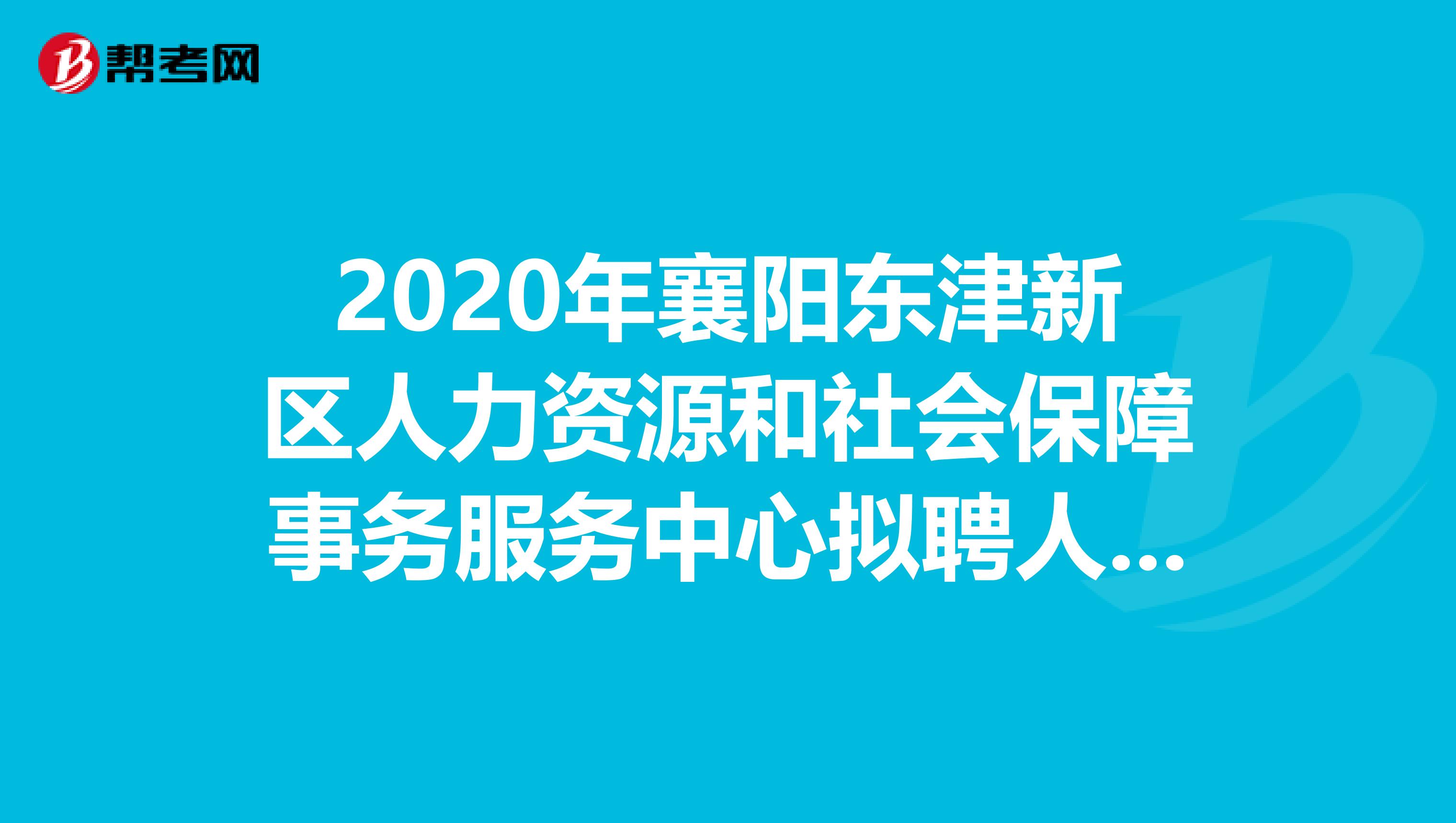 2020年襄阳东津新区人力资源和社会保障事务服务中心拟聘人员已经公布！快来看看！