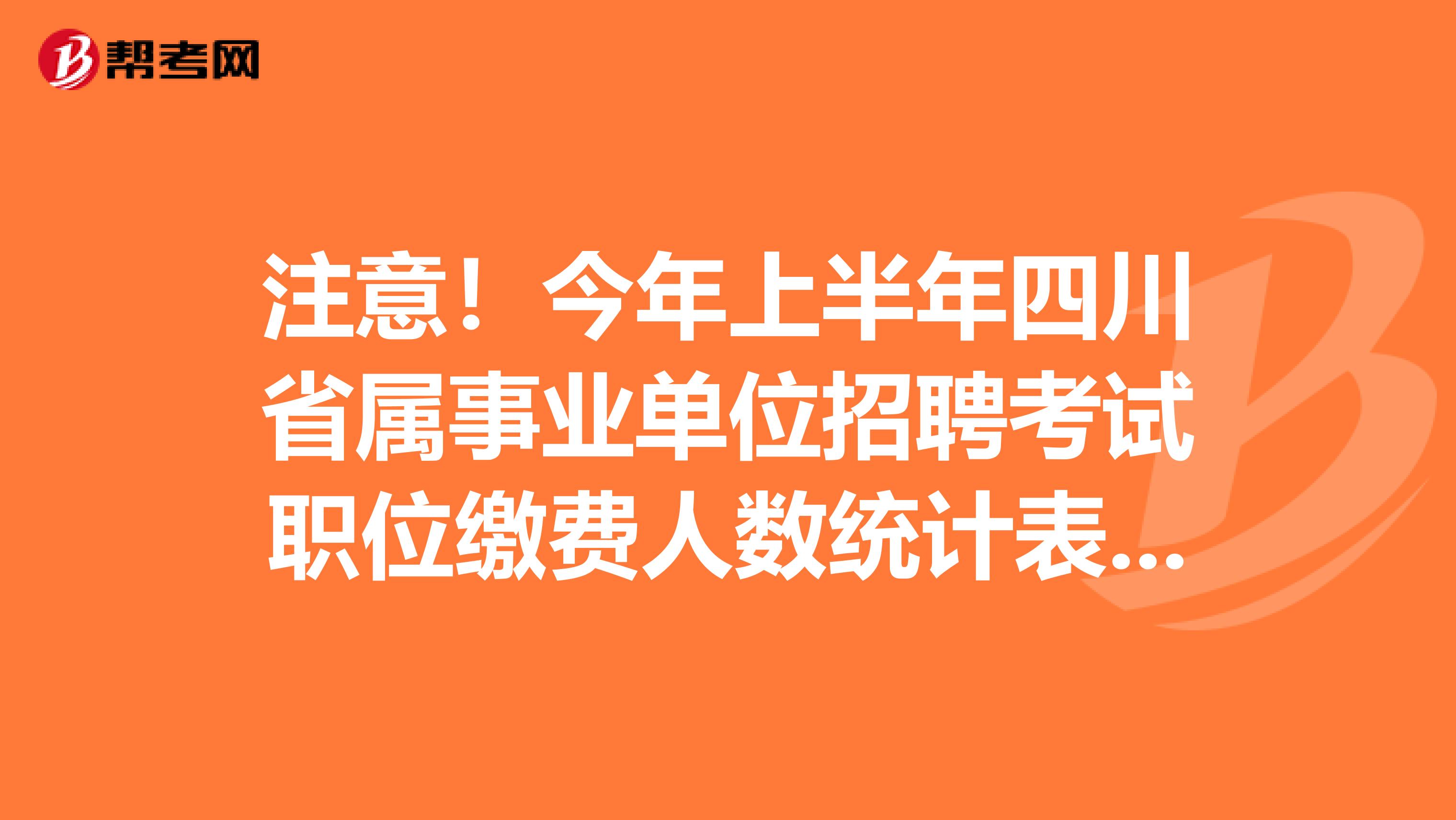 注意！今年上半年四川省属事业单位招聘考试职位缴费人数统计表在这里