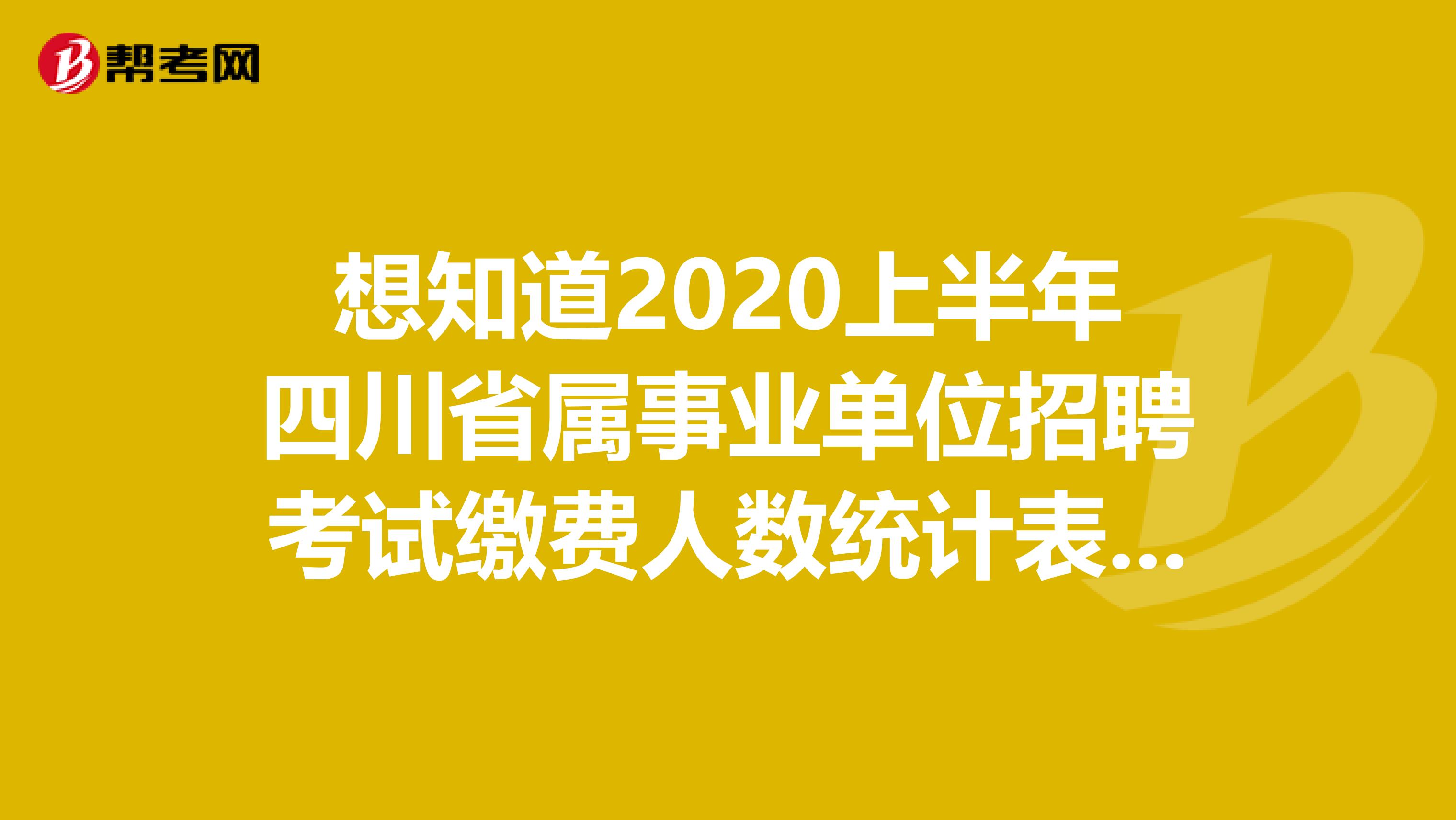 想知道2020上半年四川省属事业单位招聘考试缴费人数统计表吗？进来看看！