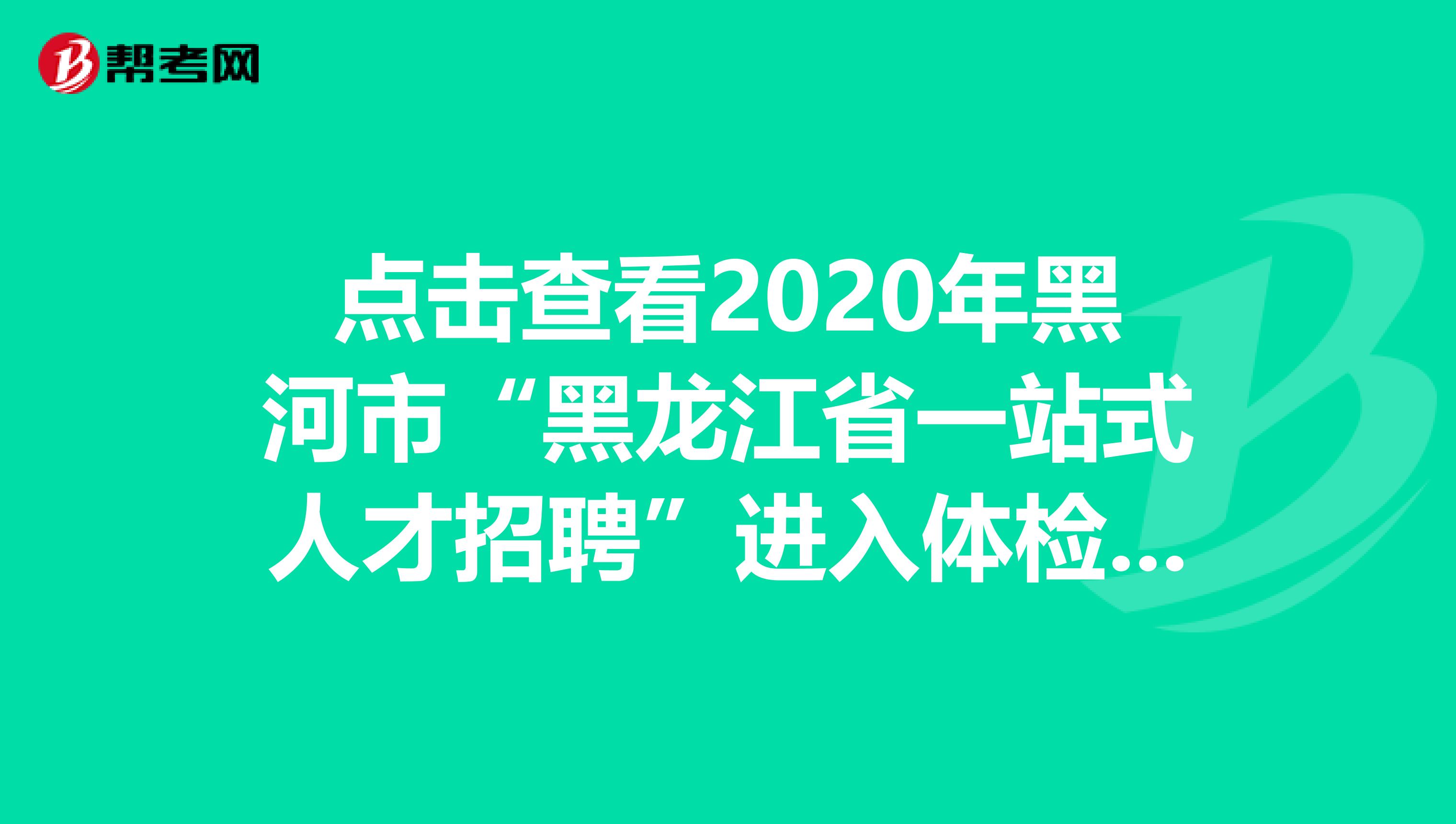 点击查看2020年黑河市“黑龙江省一站式人才招聘”进入体检的考察人员名单！