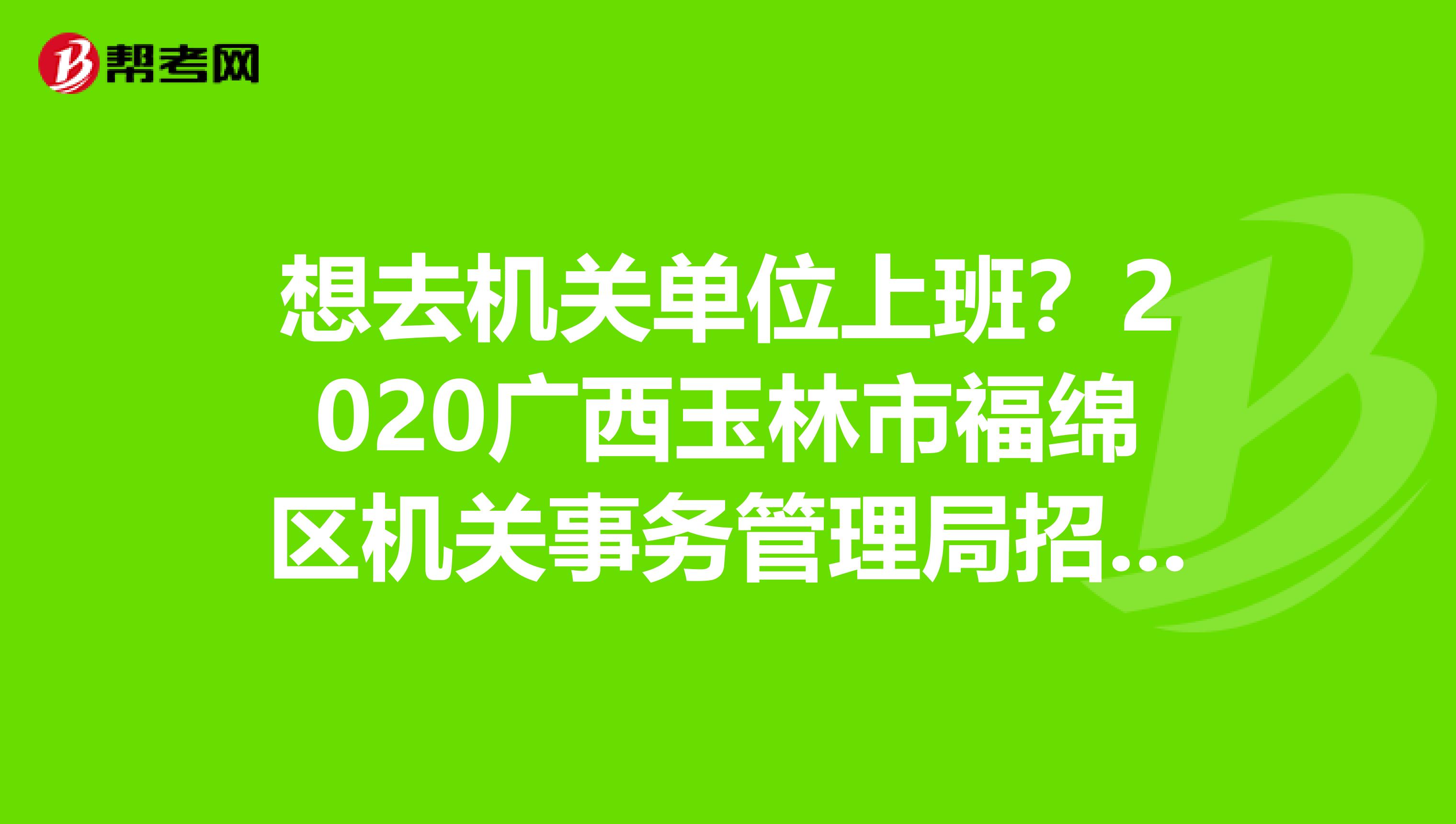 想去机关单位上班？2020广西玉林市福绵区机关事务管理局招聘1名工作人员！