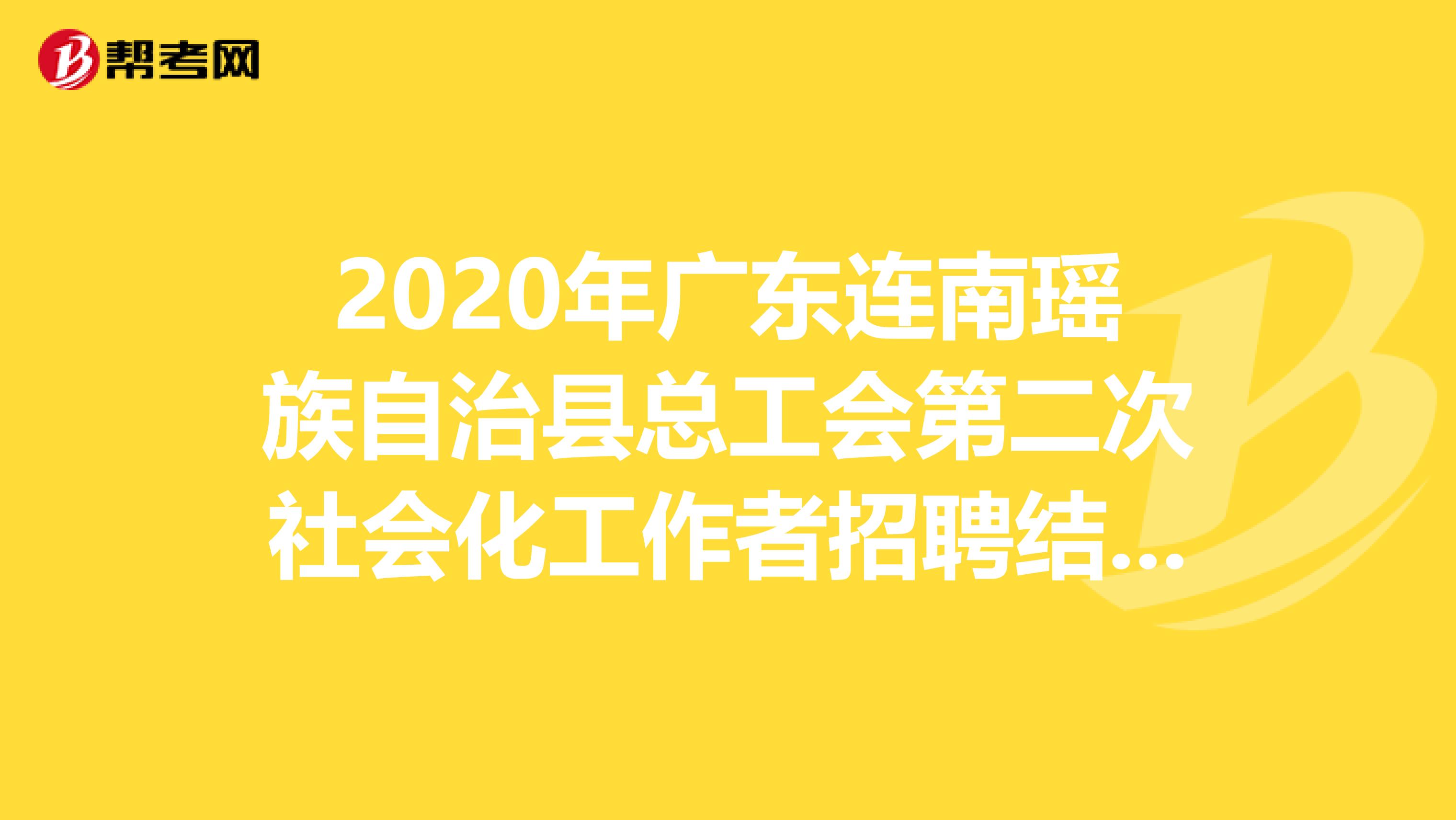 2020年广东连南瑶族自治县总工会第二次社会化工作者招聘结果在这里