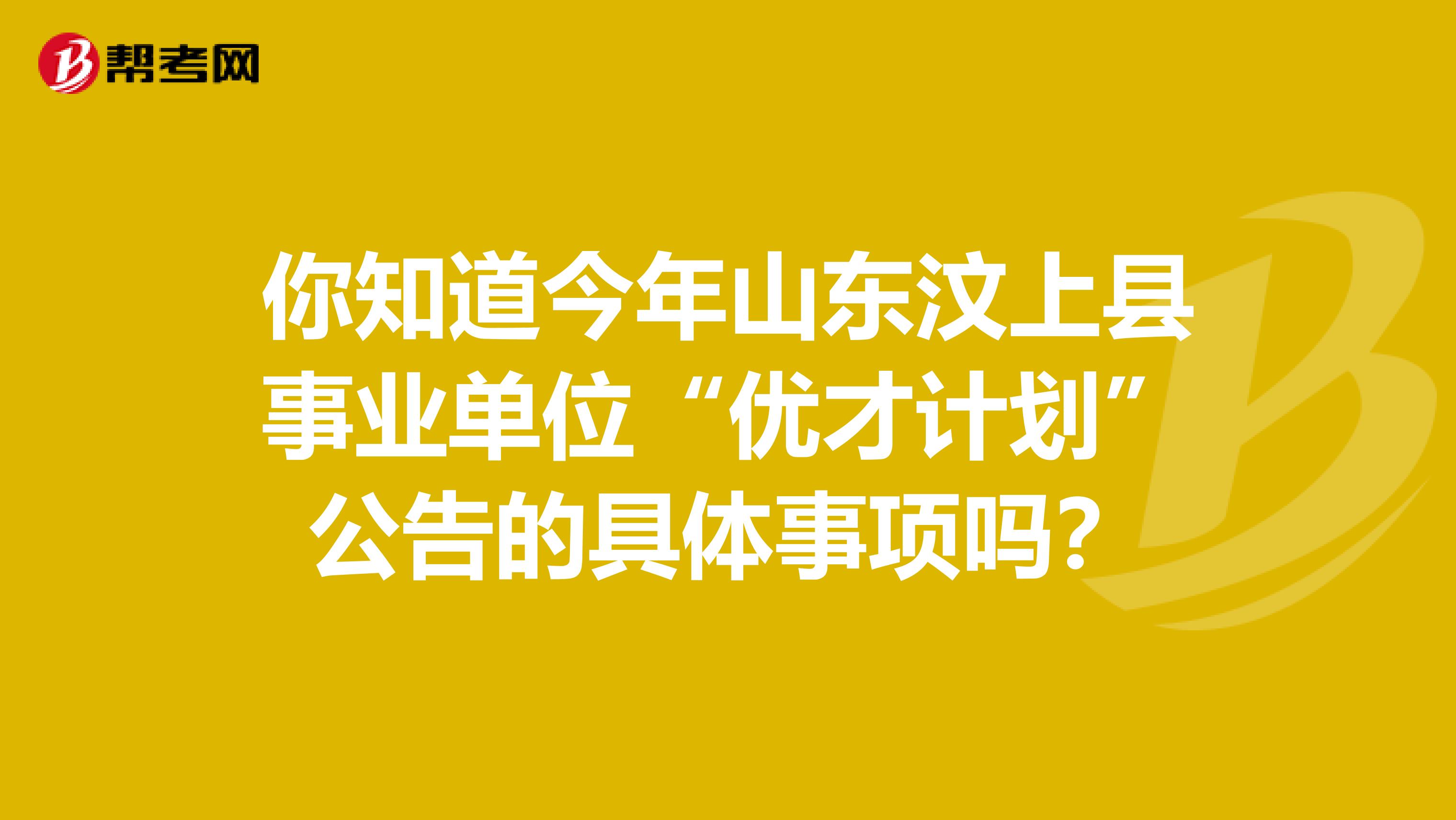 你知道今年山东汶上县事业单位“优才计划”公告的具体事项吗？