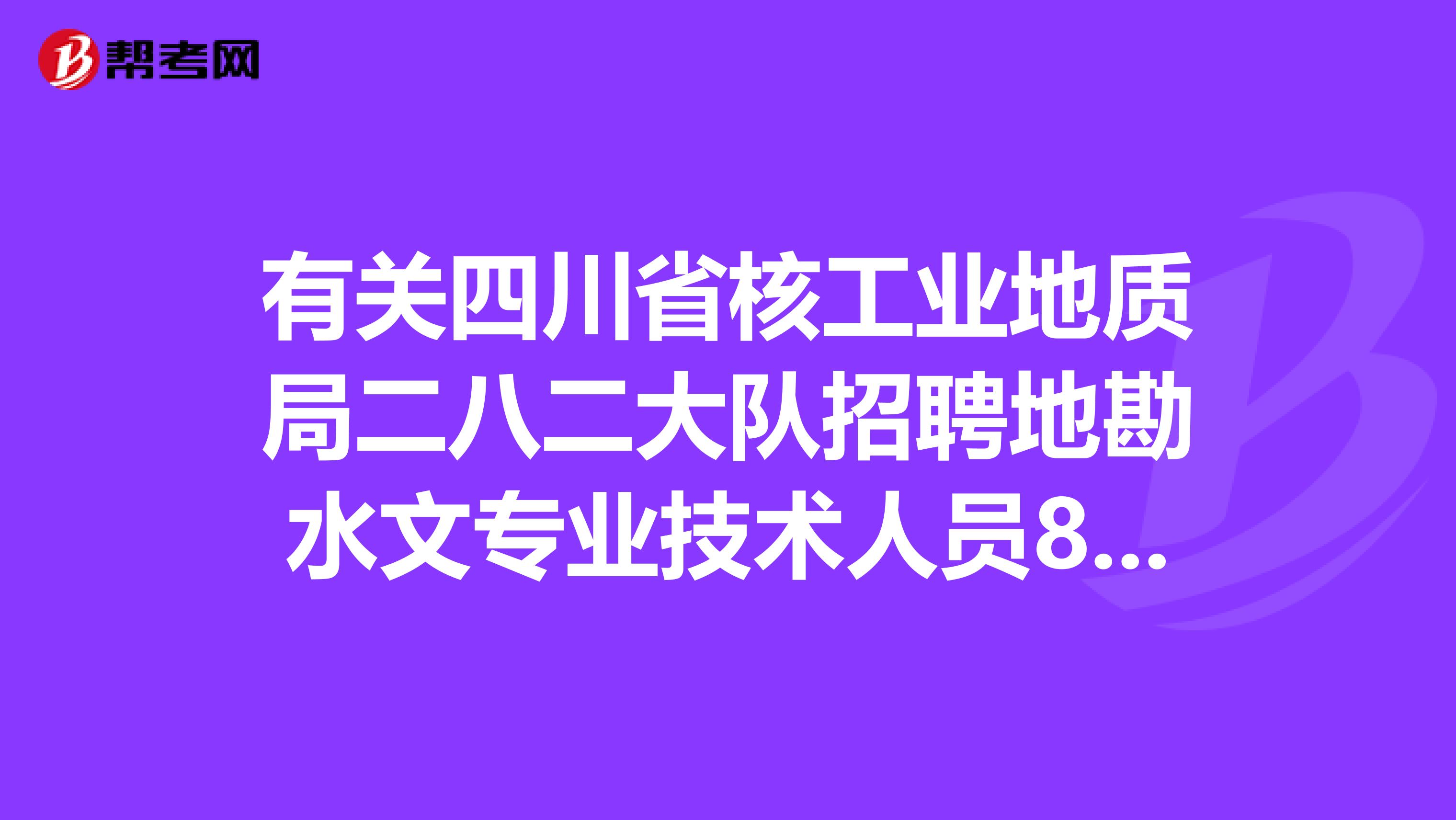 有关四川省核工业地质局二八二大队招聘地勘水文专业技术人员8人及资格初审公告！