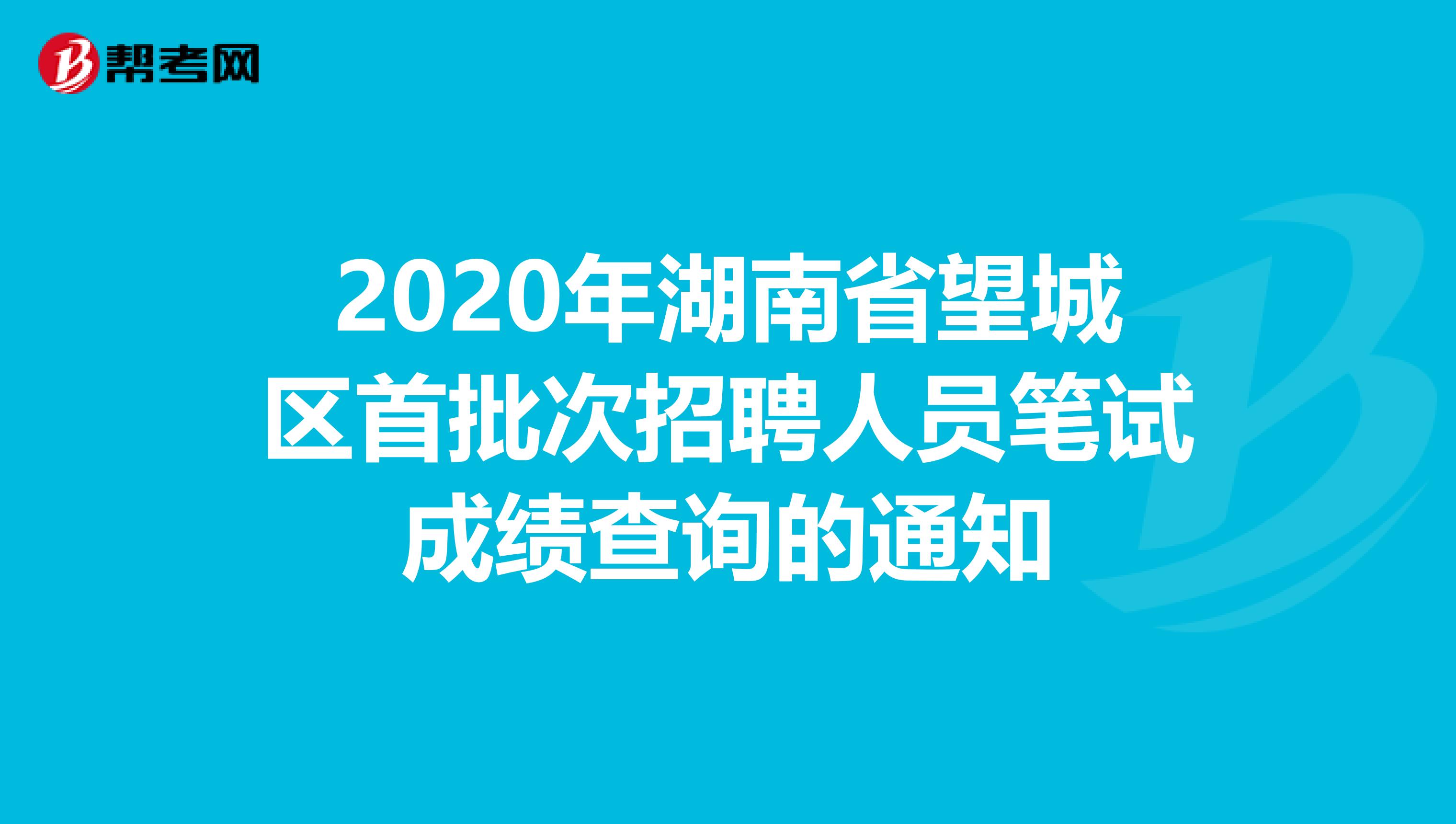 2020年湖南省望城区首批次招聘人员笔试成绩查询的通知