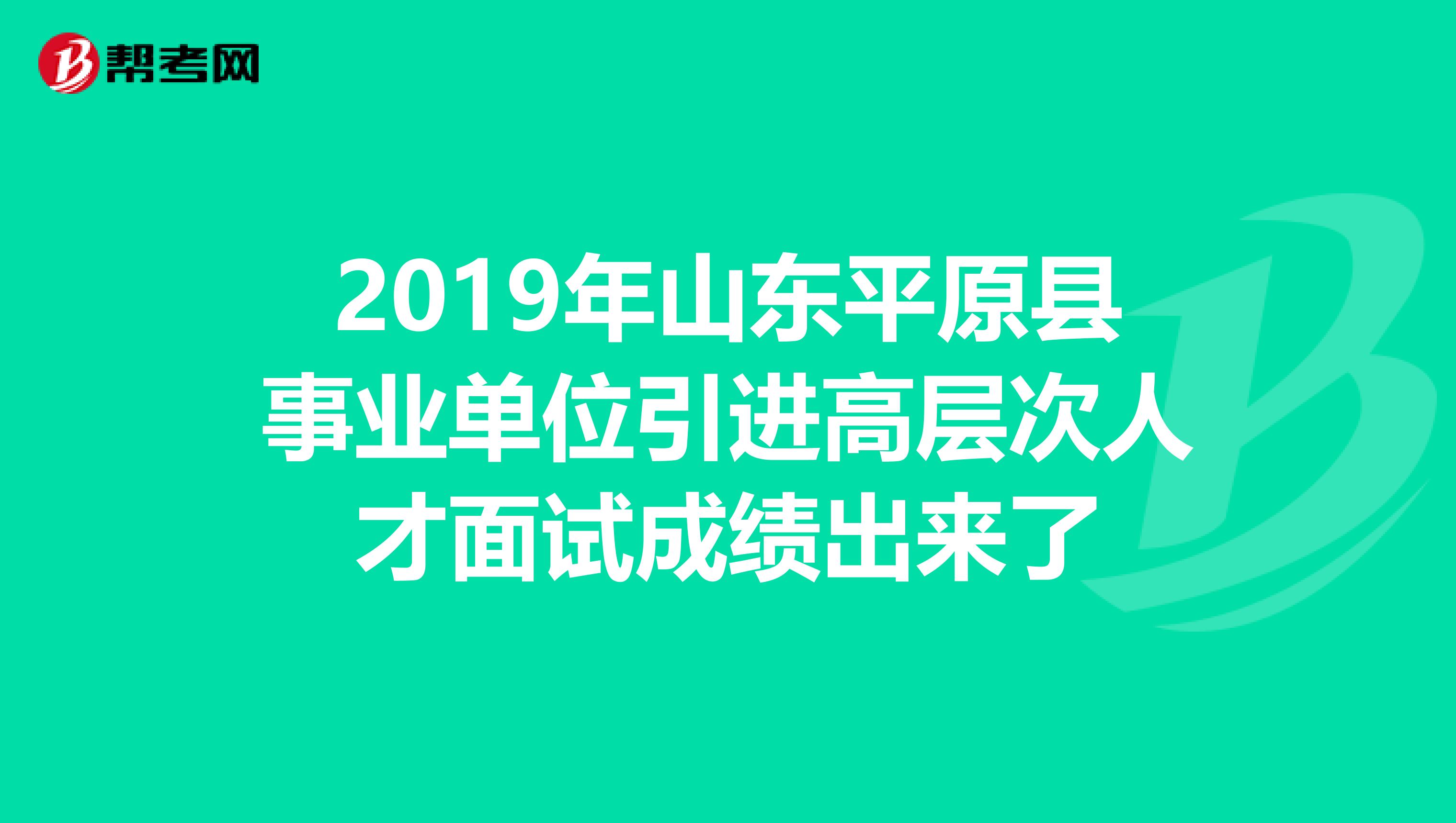 2019年山东平原县事业单位引进高层次人才面试成绩出来了