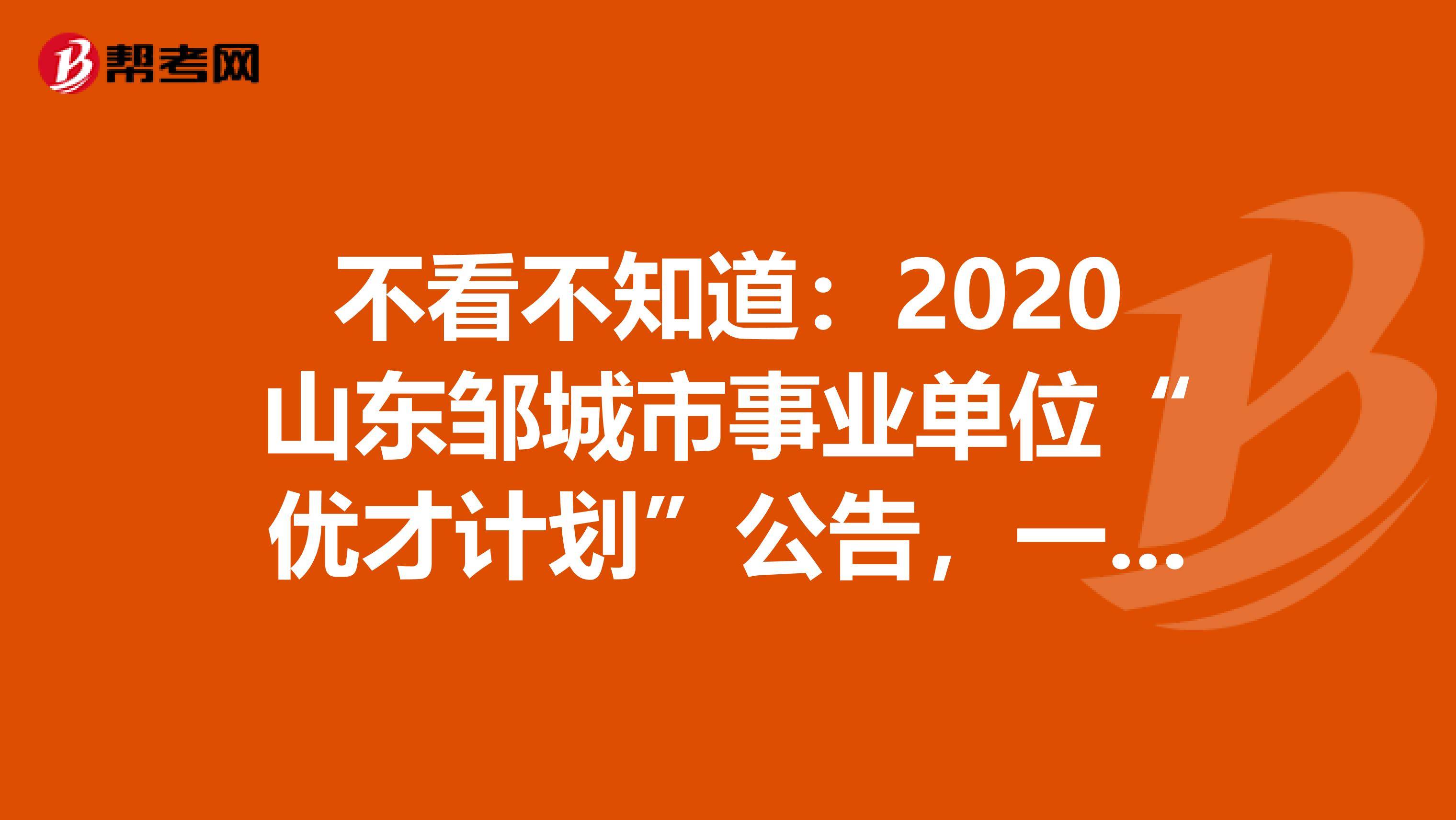 不看不知道：2020山东邹城市事业单位“优才计划”公告，一看全明了！