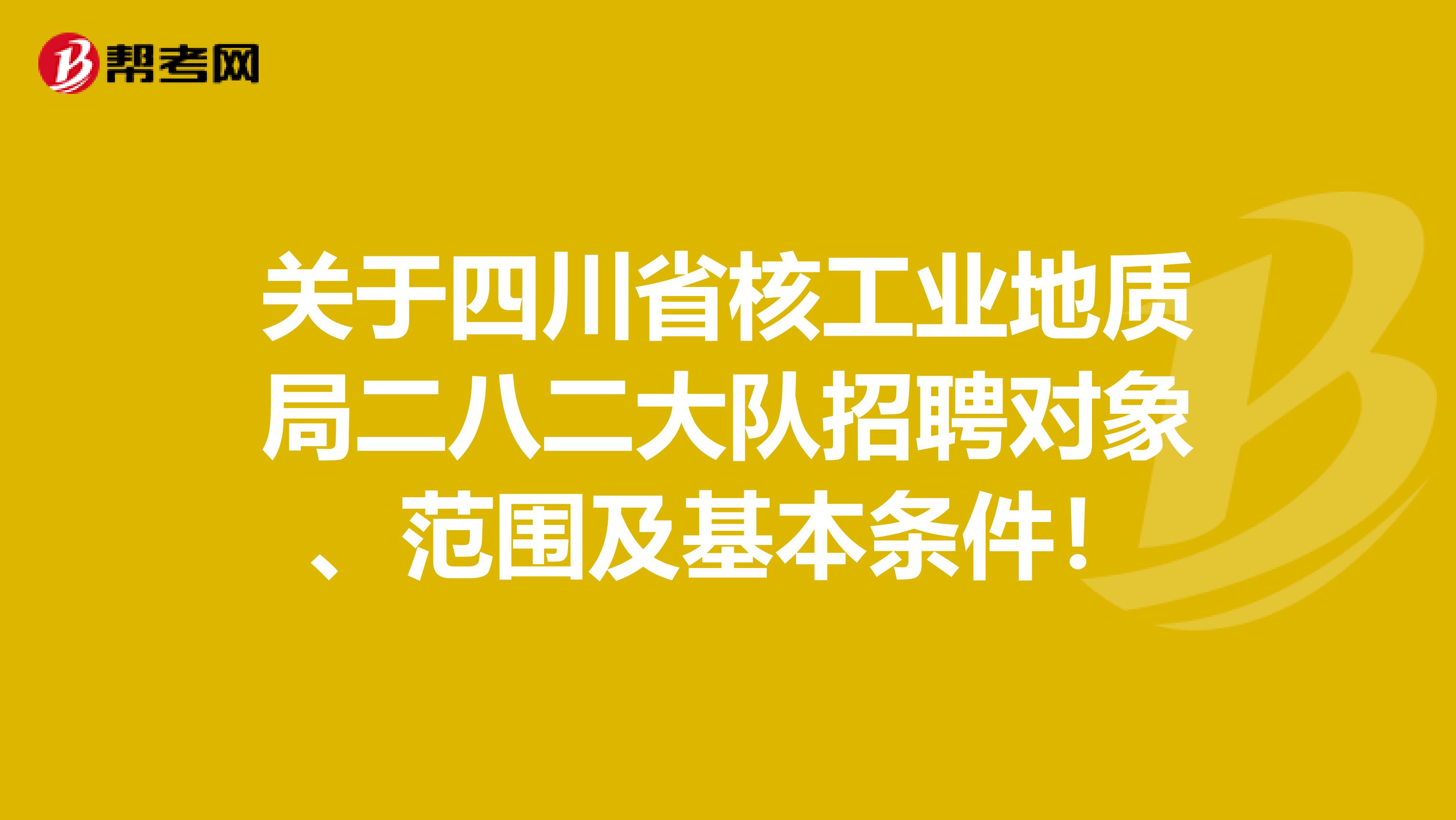 关于四川省核工业地质局二八二大队招聘对象、范围及基本条件！