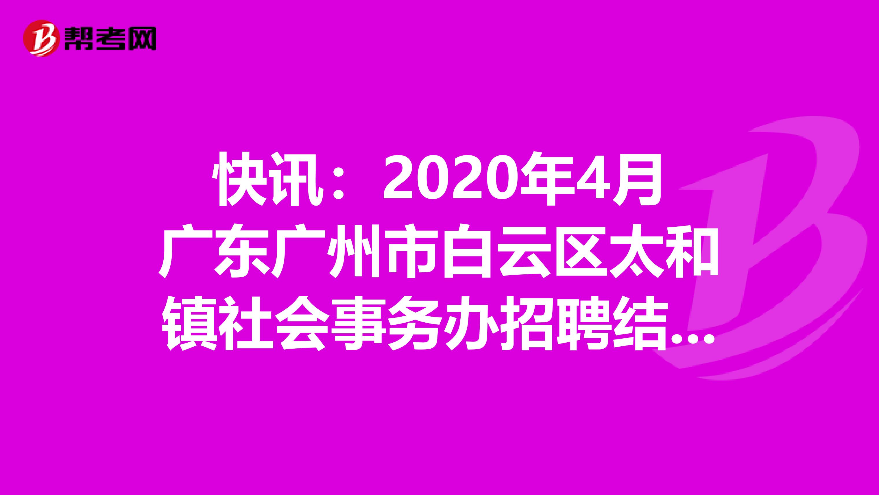 快讯：2020年4月广东广州市白云区太和镇社会事务办招聘结果出来了