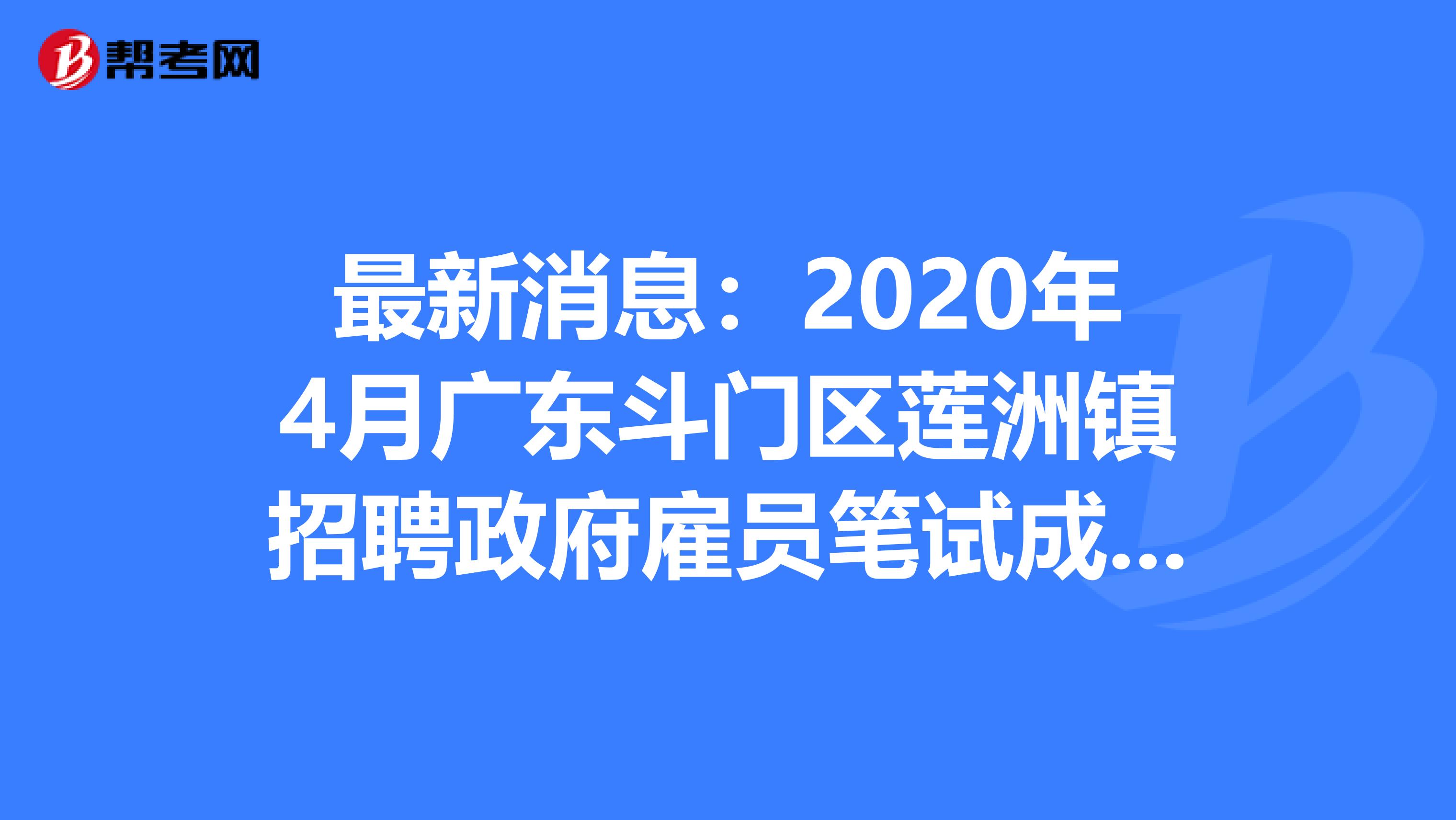 最新消息：2020年4月广东斗门区莲洲镇招聘政府雇员笔试成绩出来了