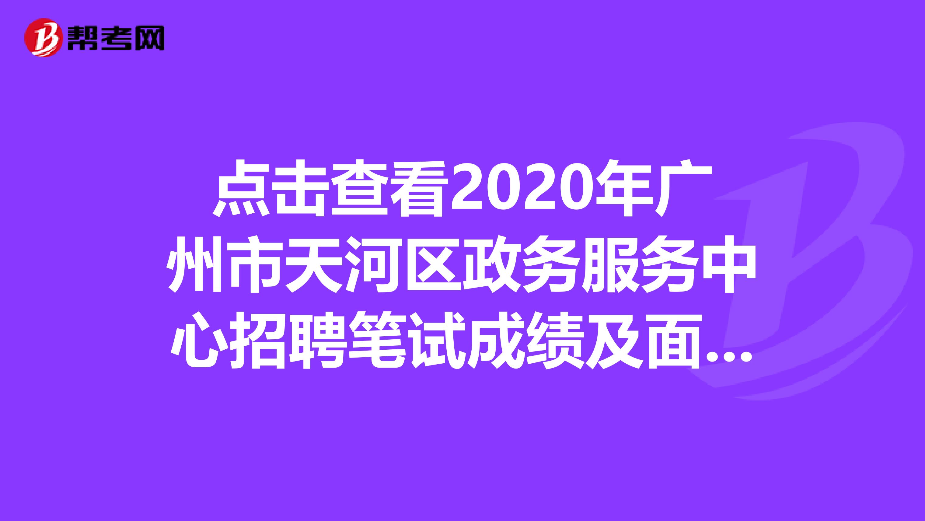 点击查看2020年广州市天河区政务服务中心招聘笔试成绩及面试公告详情！
