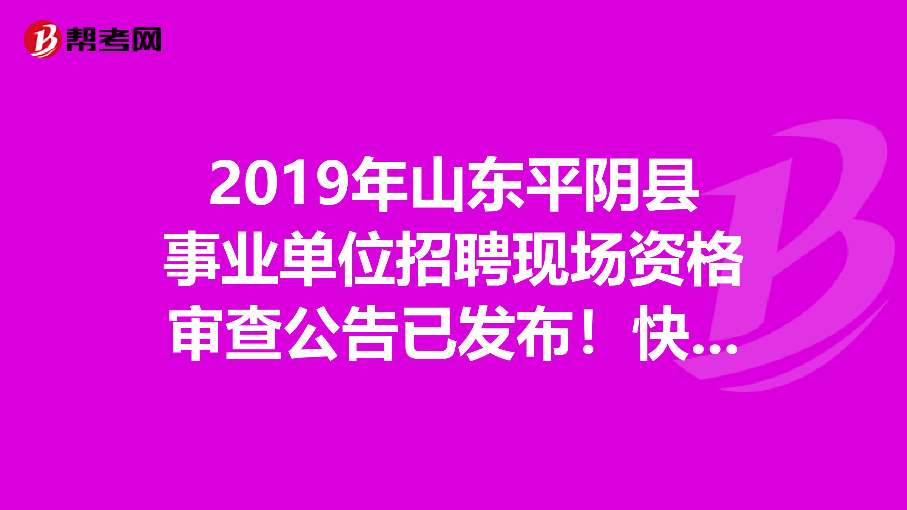 2019年山东平阴县事业单位招聘现场资格审查公告已发布！快来看看