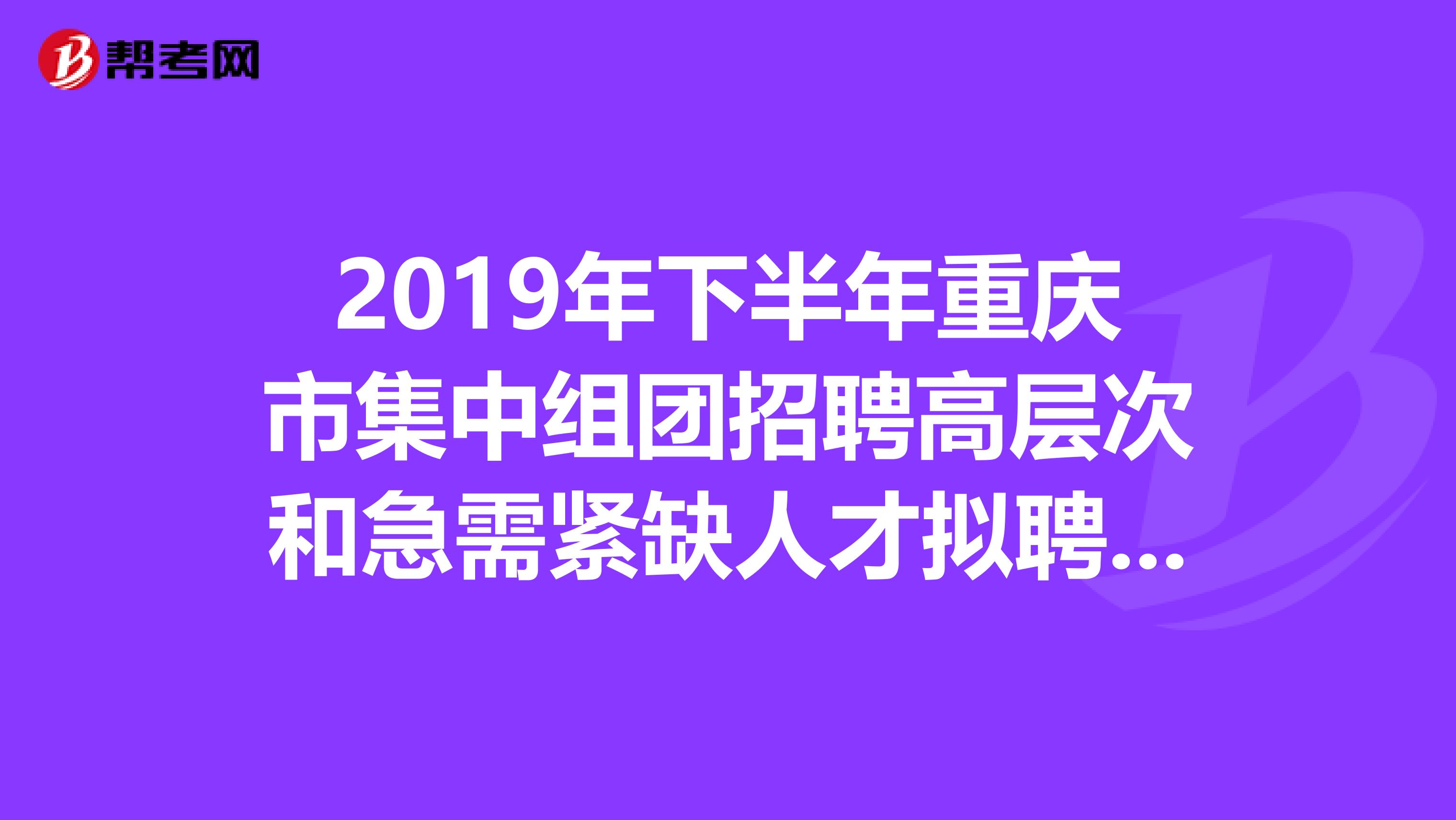 2019年下半年重庆市集中组团招聘高层次和急需紧缺人才拟聘名单在这里