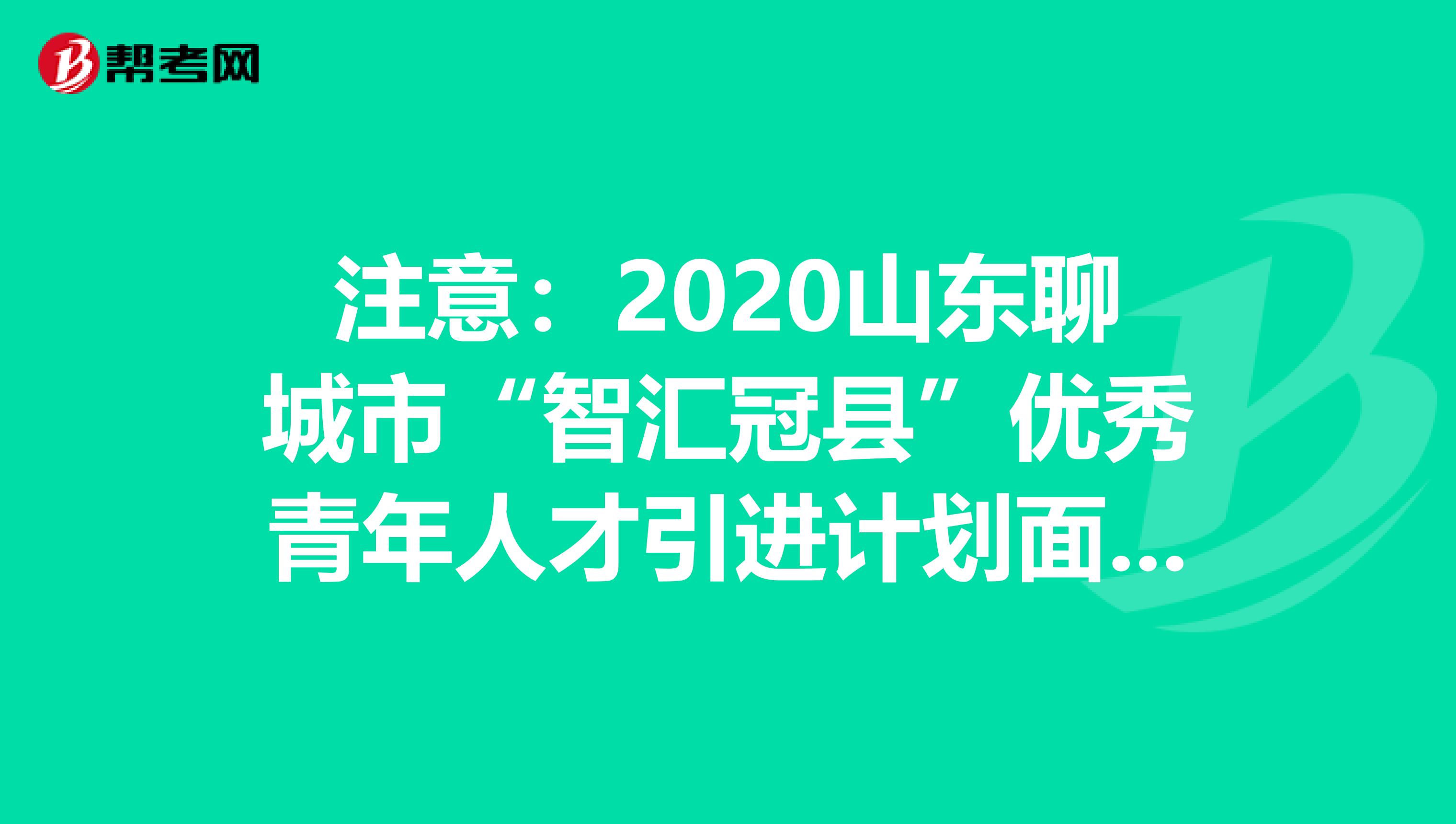 注意：2020山东聊城市“智汇冠县”优秀青年人才引进计划面谈公告
