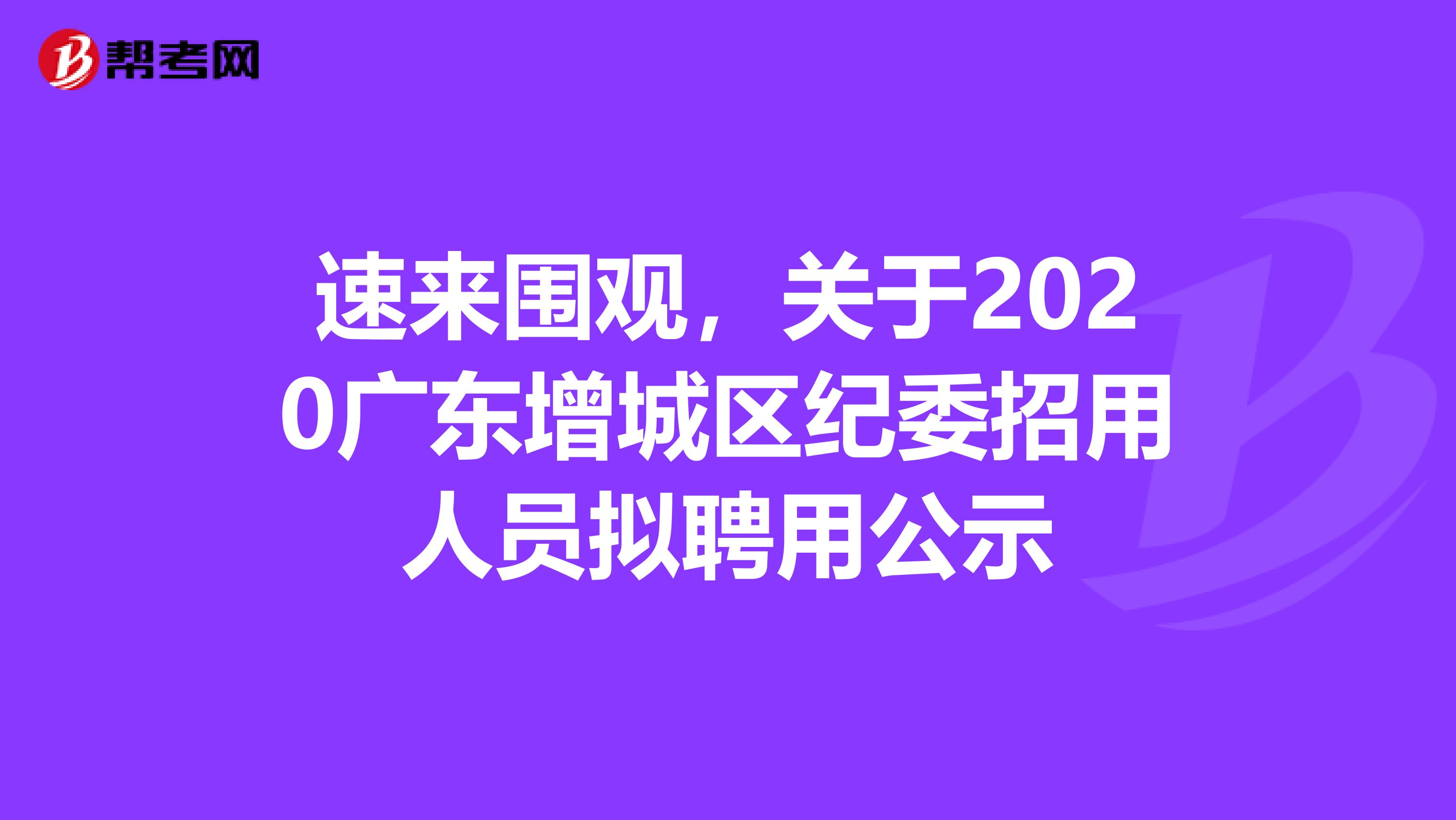 速来围观，关于2020广东增城区纪委招用人员拟聘用公示