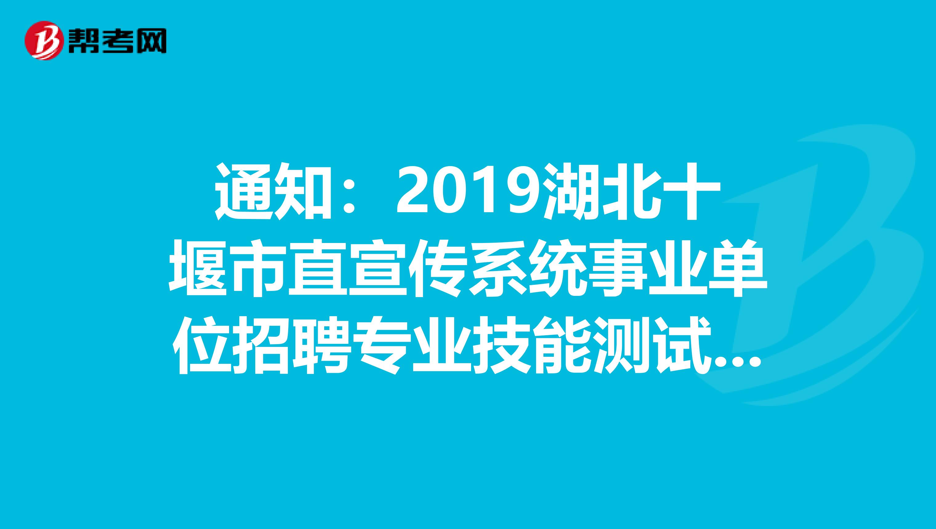 通知：2019湖北十堰市直宣传系统事业单位招聘专业技能测试公告