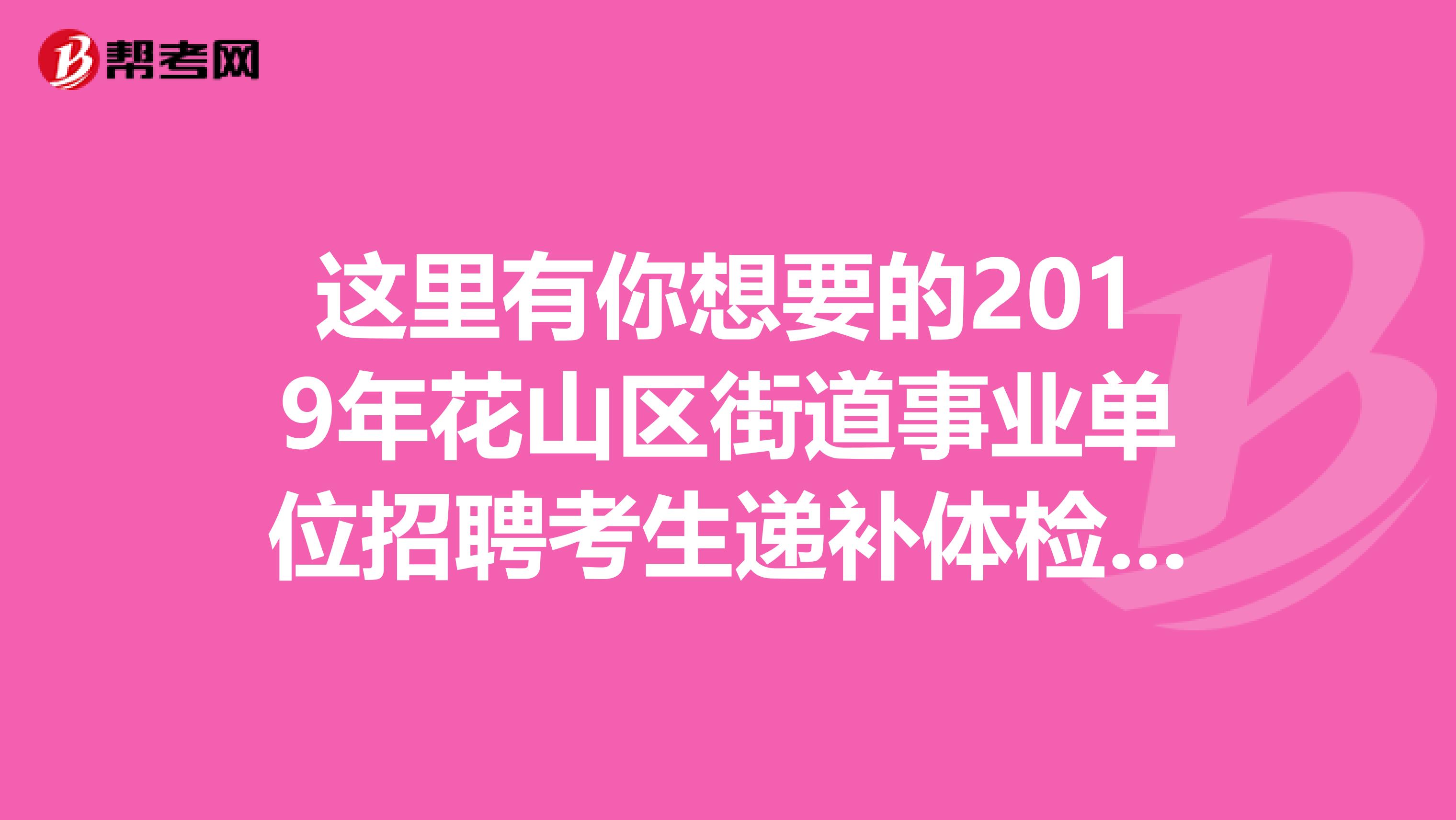 这里有你想要的2019年花山区街道事业单位招聘考生递补体检、补检、复检结果公告！