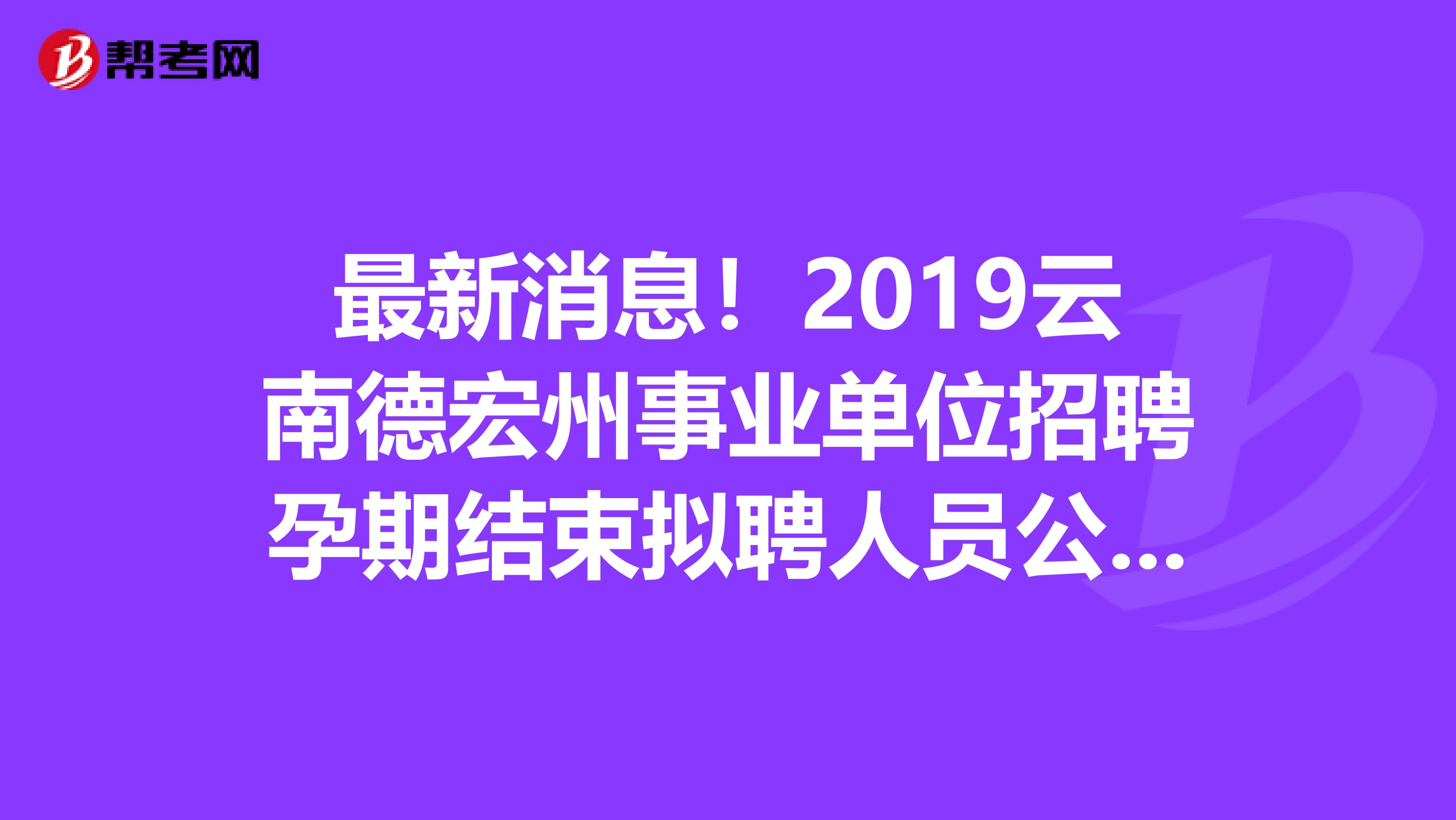 最新消息！2019云南德宏州事业单位招聘孕期结束拟聘人员公示啦