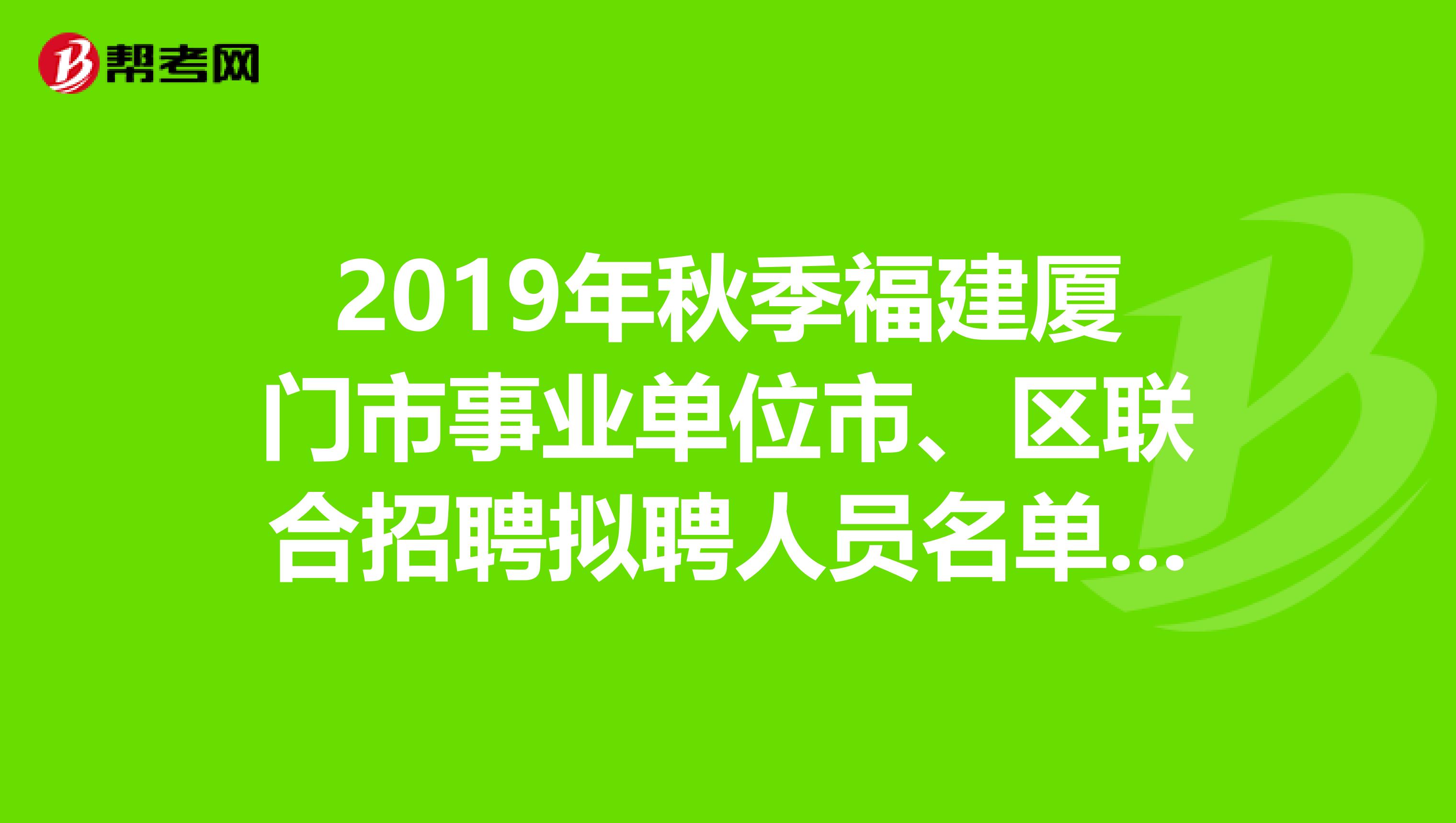 2019年秋季福建厦门市事业单位市、区联合招聘拟聘人员名单已公布！来看看！