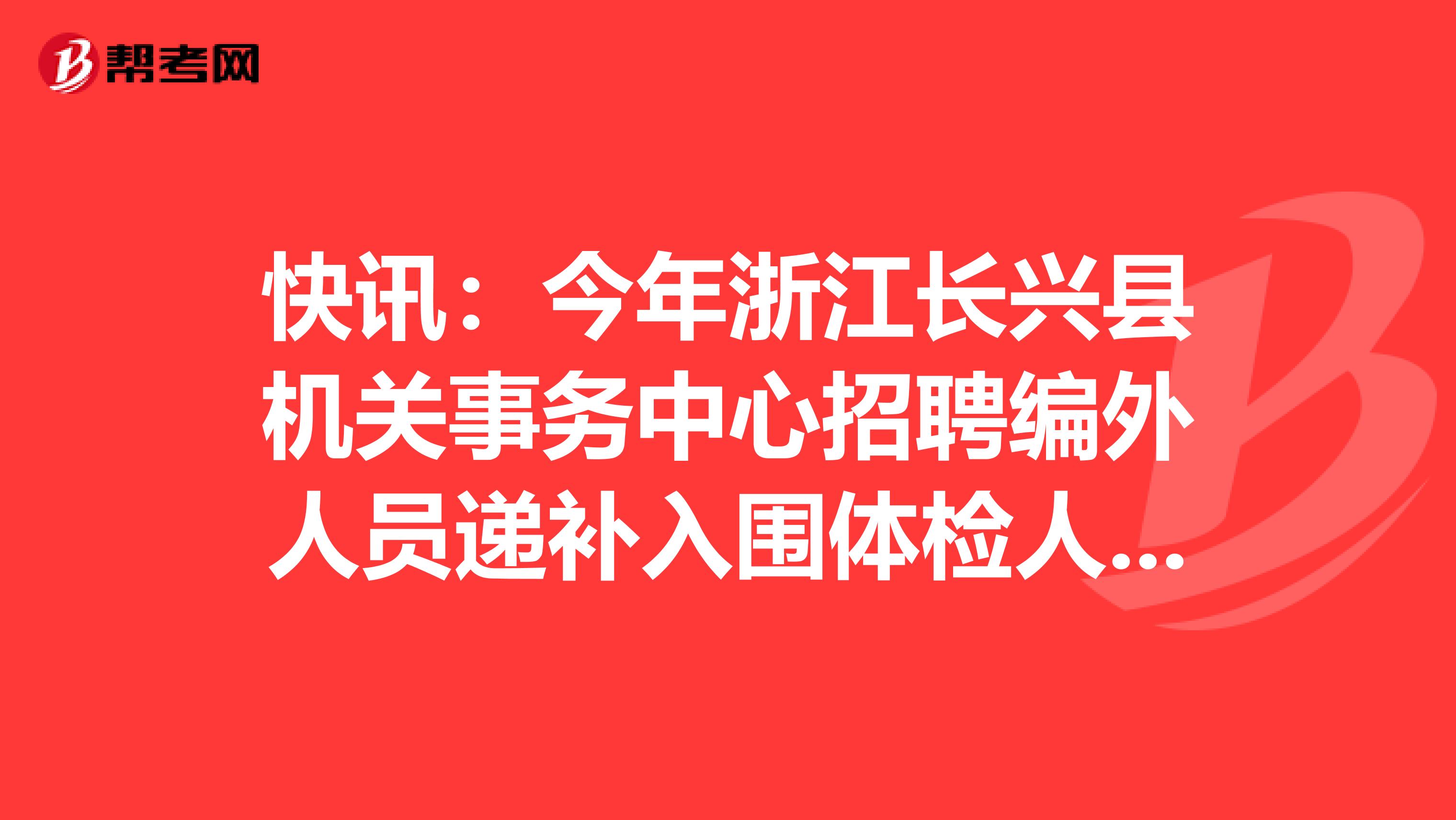 快讯：今年浙江长兴县机关事务中心招聘编外人员递补入围体检人员名单在这里