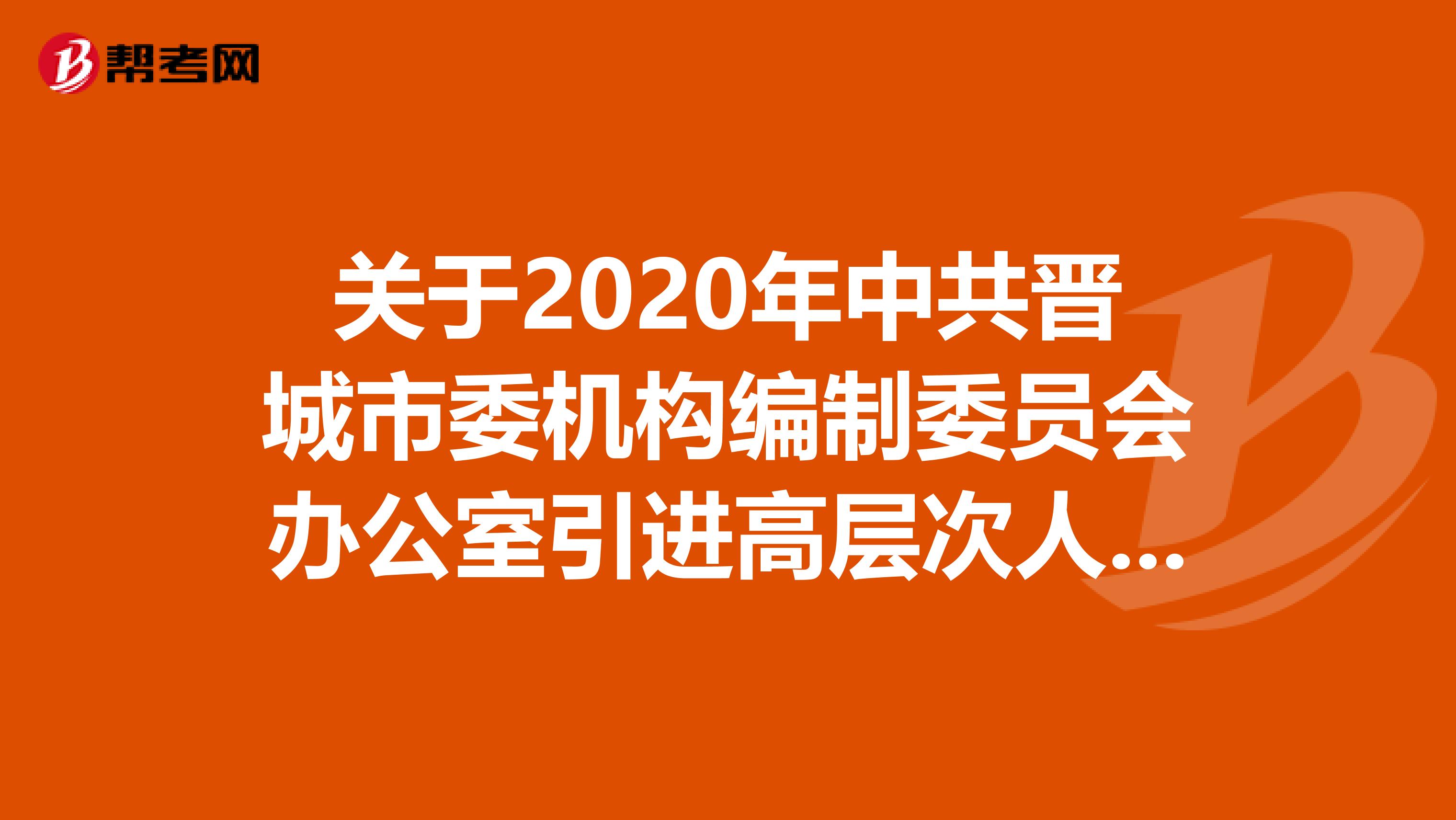 关于2020年中共晋城市委机构编制委员会办公室引进高层次人才的公告