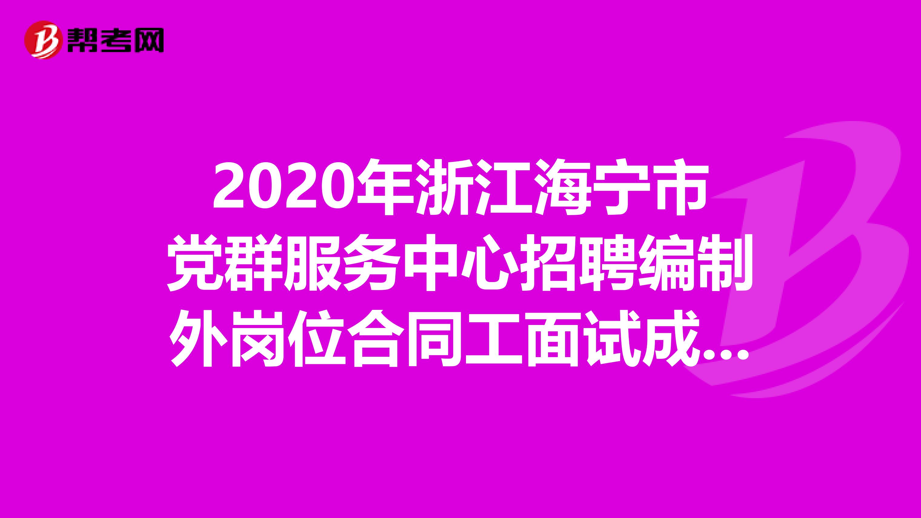 2020年浙江海宁市党群服务中心招聘编制外岗位合同工面试成绩及体检名单出来了