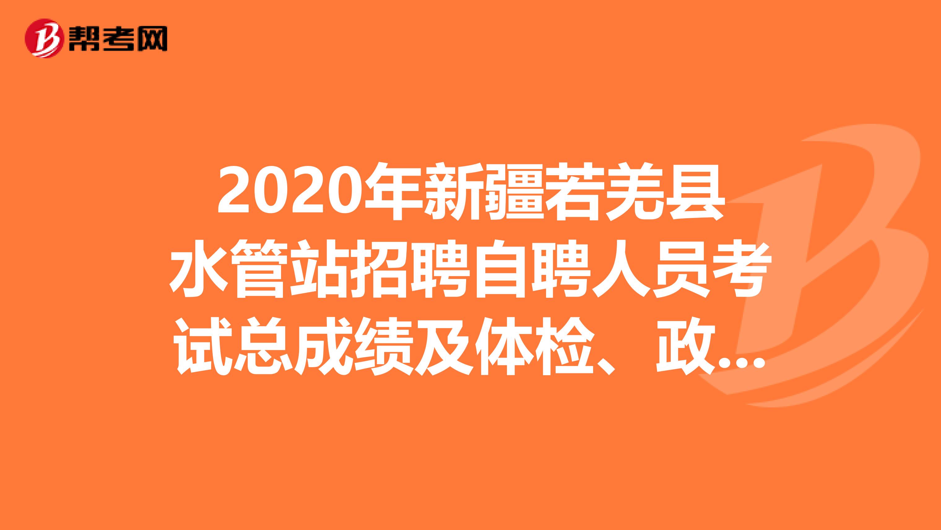 2020年新疆若羌县水管站招聘自聘人员考试总成绩及体检、政审安排在这里