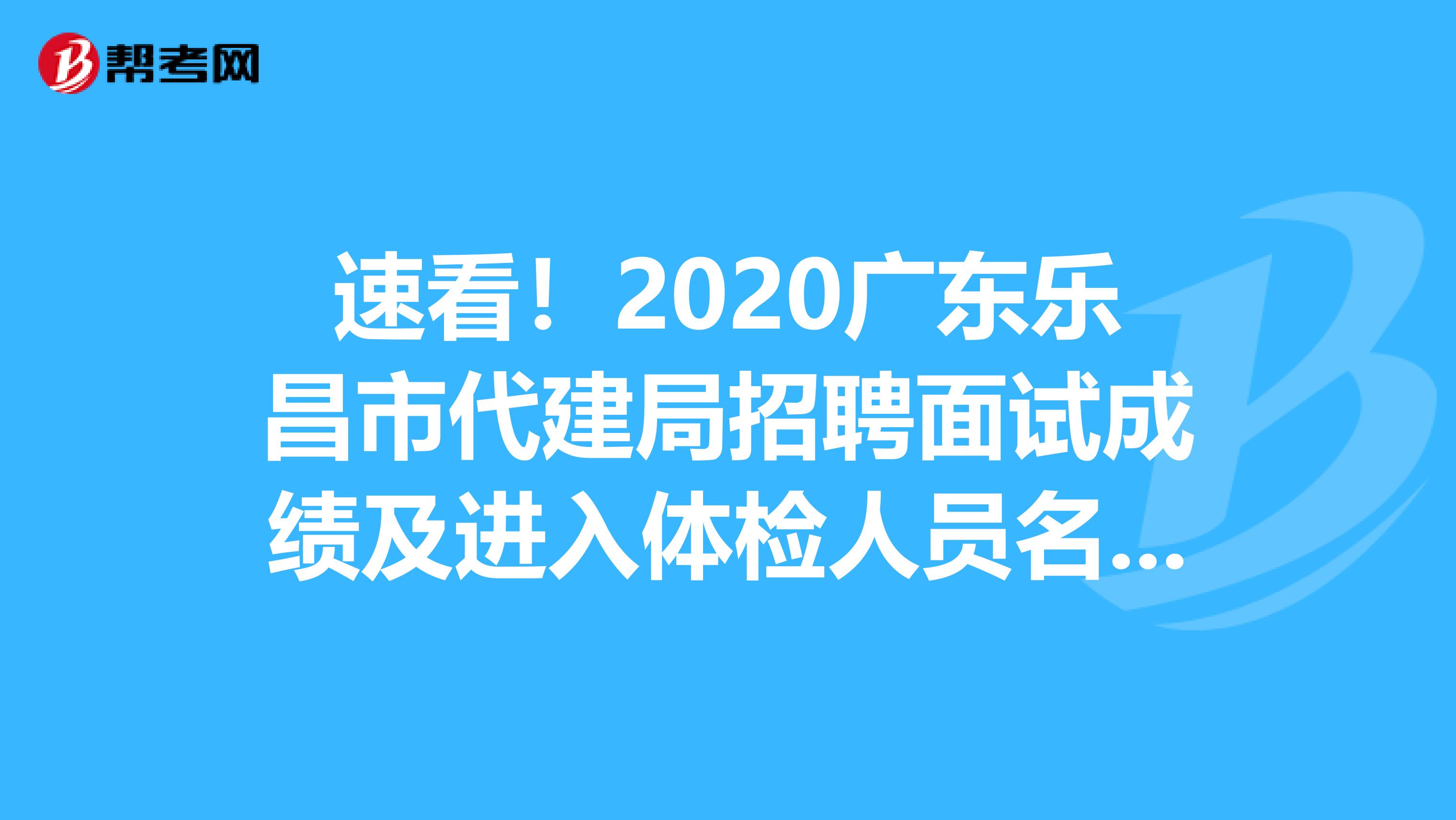 速看！2020广东乐昌市代建局招聘面试成绩及进入体检人员名单已公布