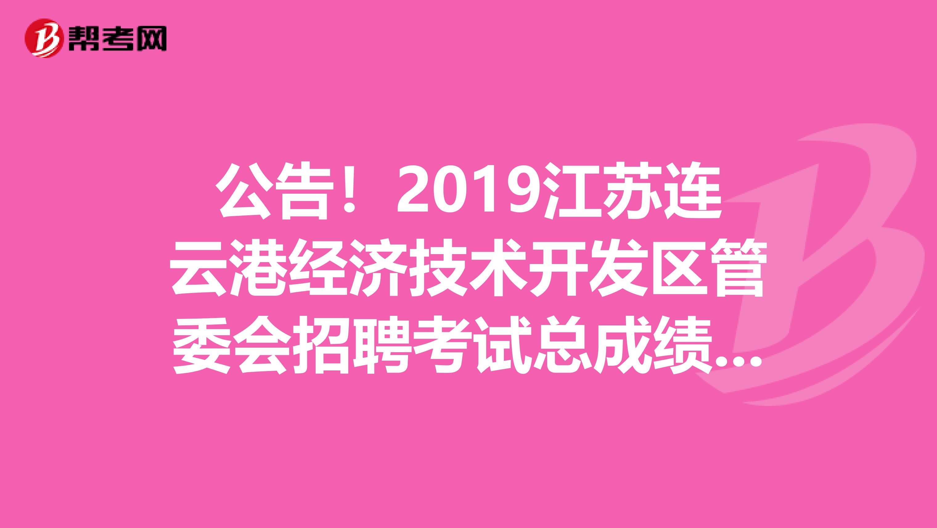 公告！2019江苏连云港经济技术开发区管委会招聘考试总成绩公告来了