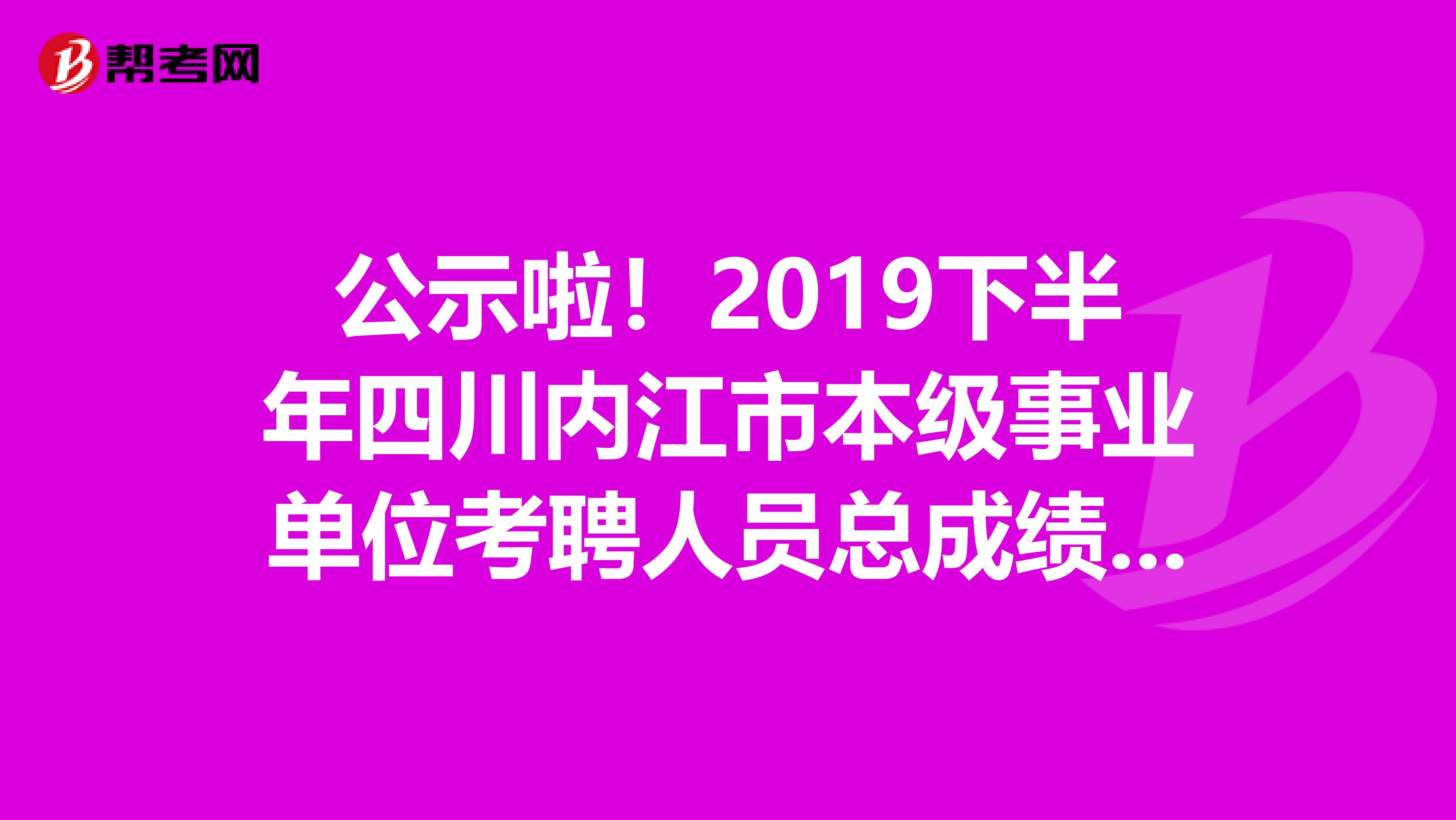 公示啦！2019下半年四川内江市本级事业单位考聘人员总成绩公示