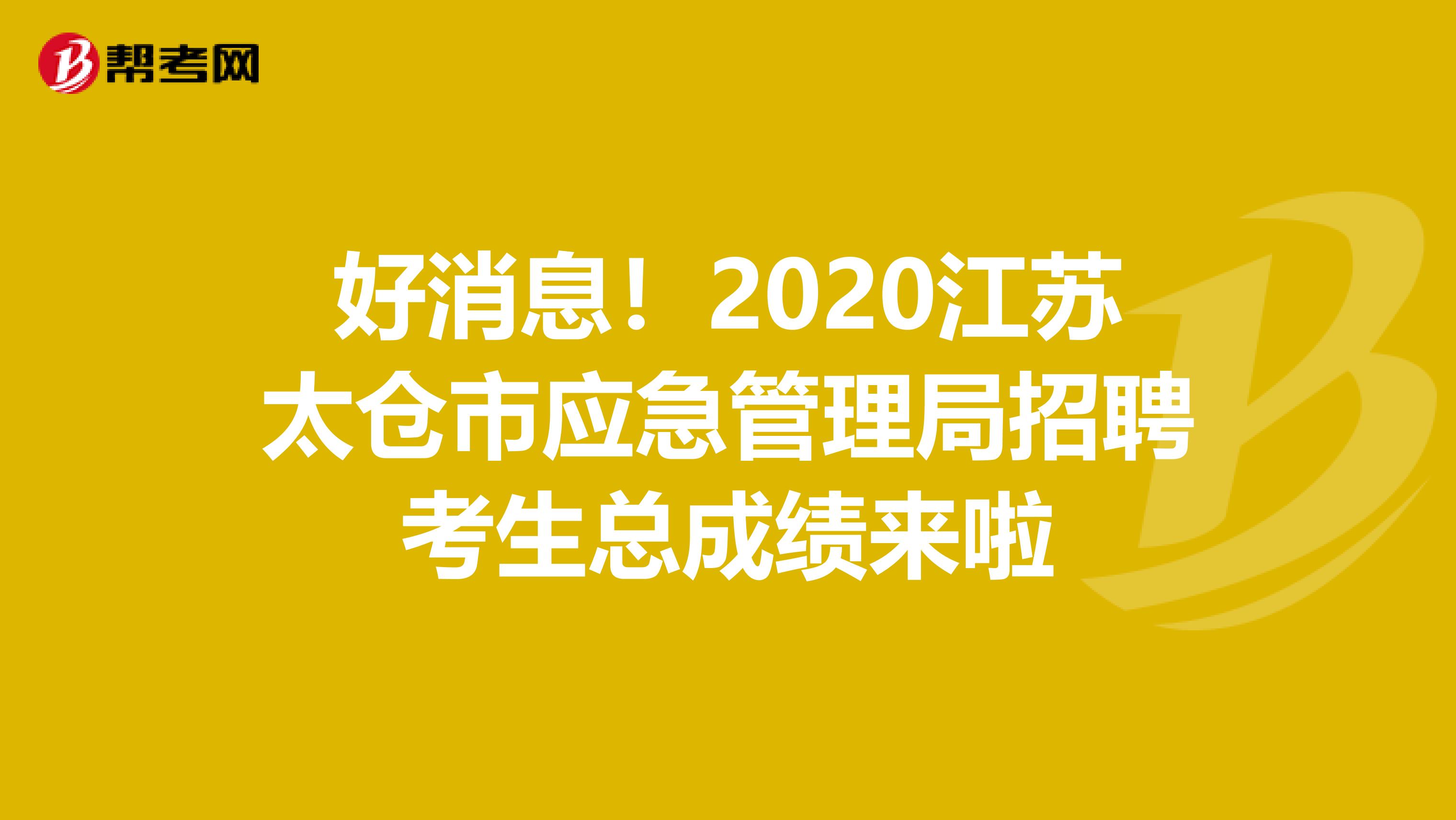 好消息！2020江苏太仓市应急管理局招聘考生总成绩来啦