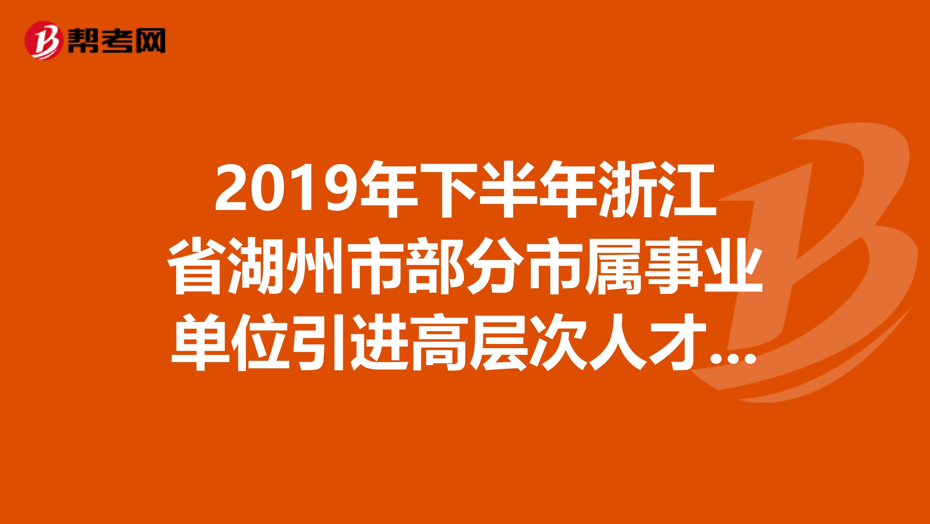 2019年下半年浙江省湖州市部分市属事业单位引进高层次人才拟聘人员名单出来了