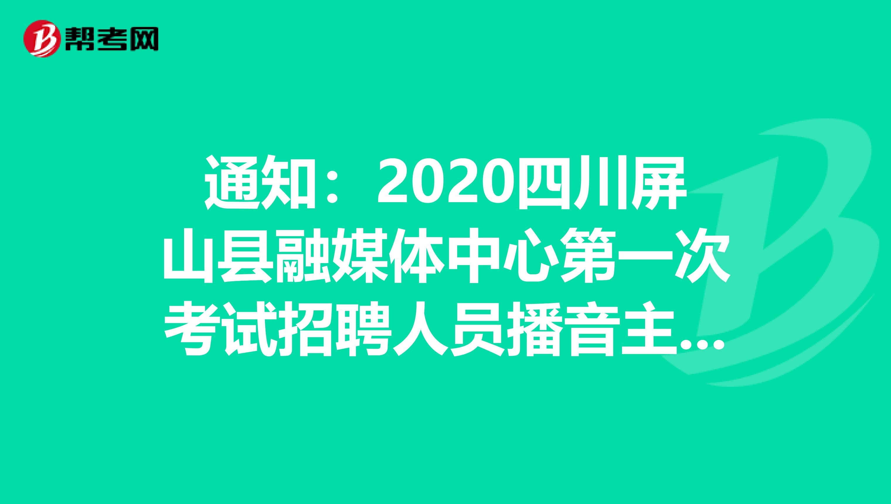 通知：2020四川屏山县融媒体中心第一次考试招聘人员播音主持岗位专业技能测试公告