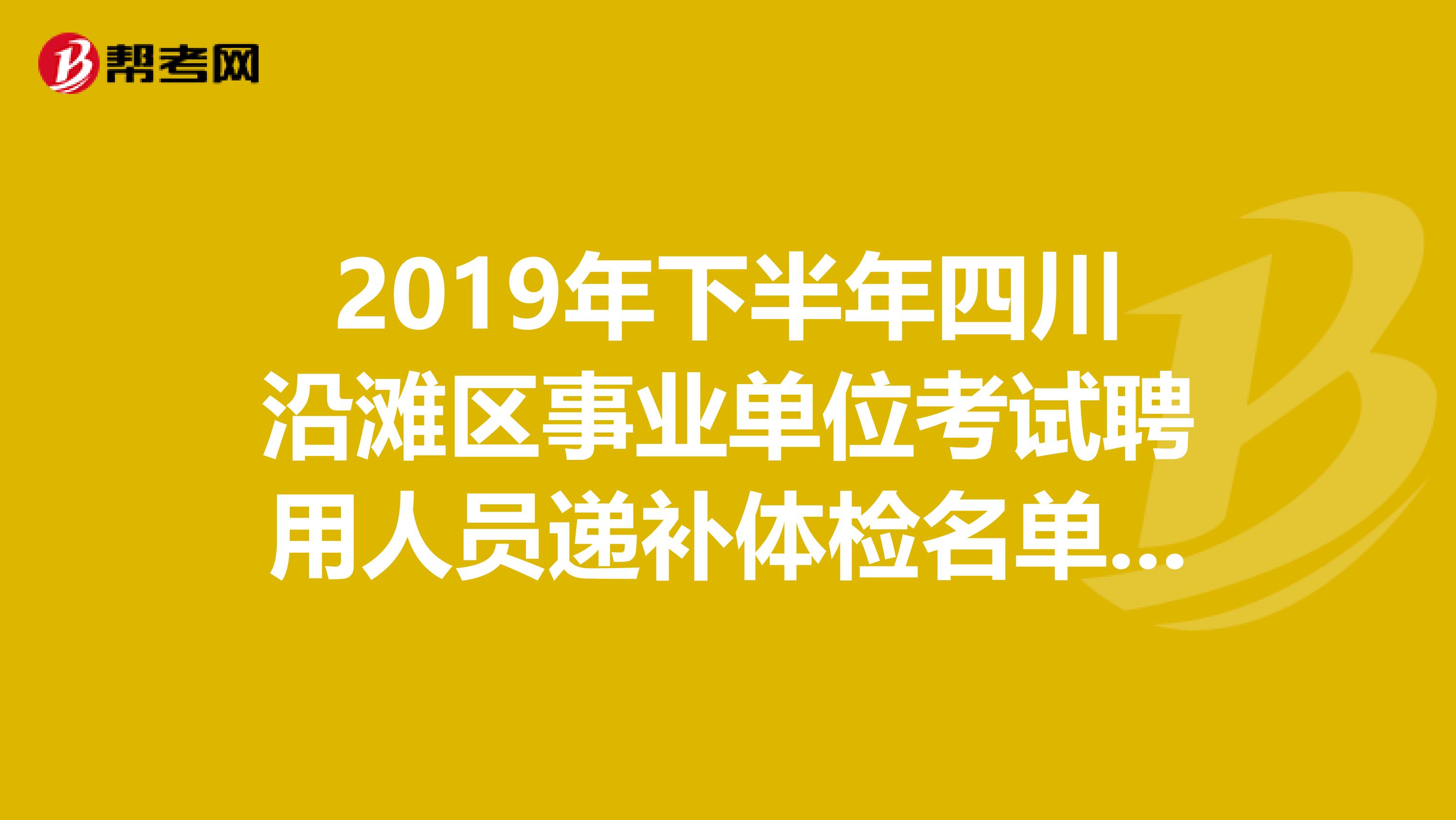 2019年下半年四川沿滩区事业单位考试聘用人员递补体检名单出来了