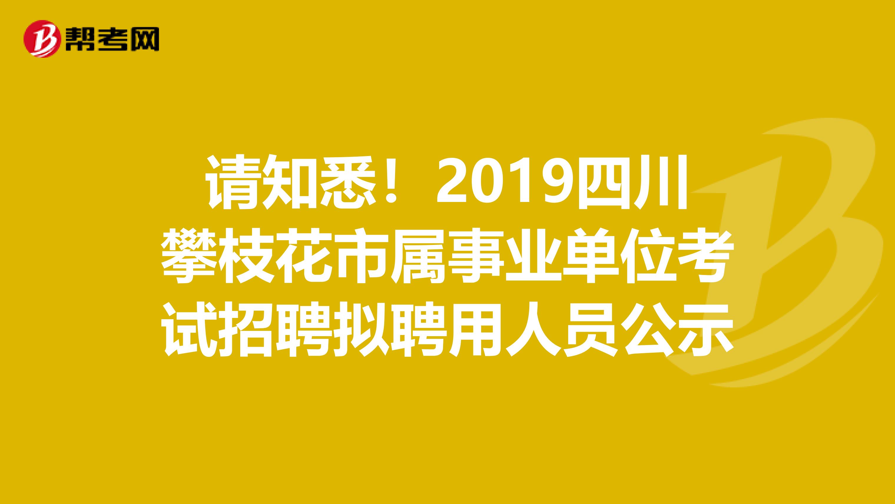 请知悉！2019四川攀枝花市属事业单位考试招聘拟聘用人员公示