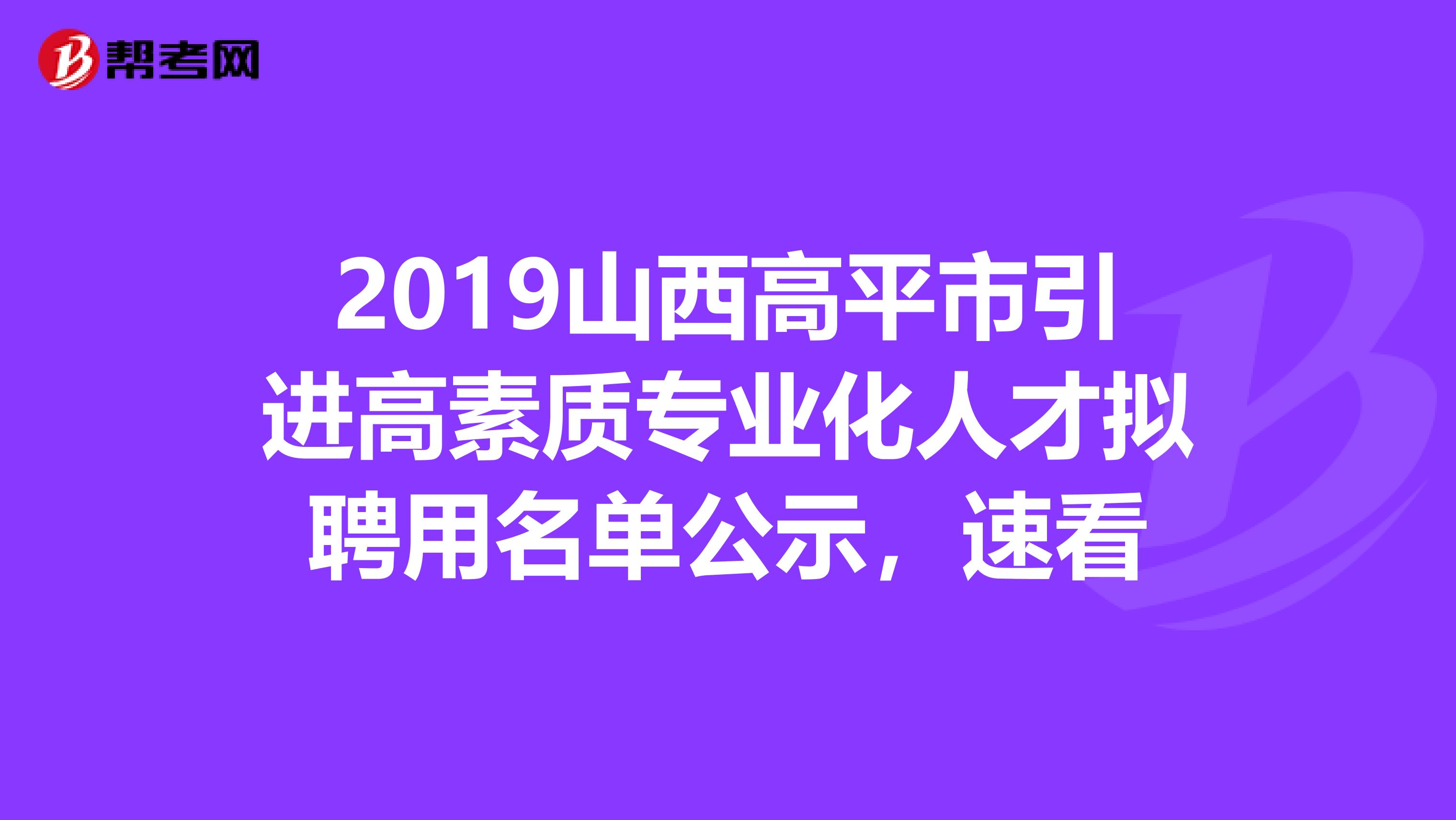 2019山西高平市引进高素质专业化人才拟聘用名单公示，速看