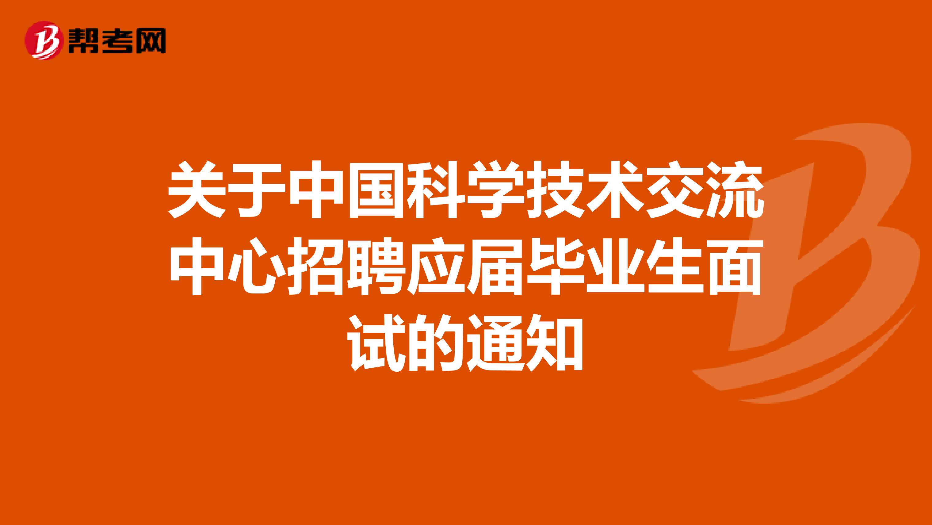 关于中国科学技术交流中心招聘应届毕业生面试的通知