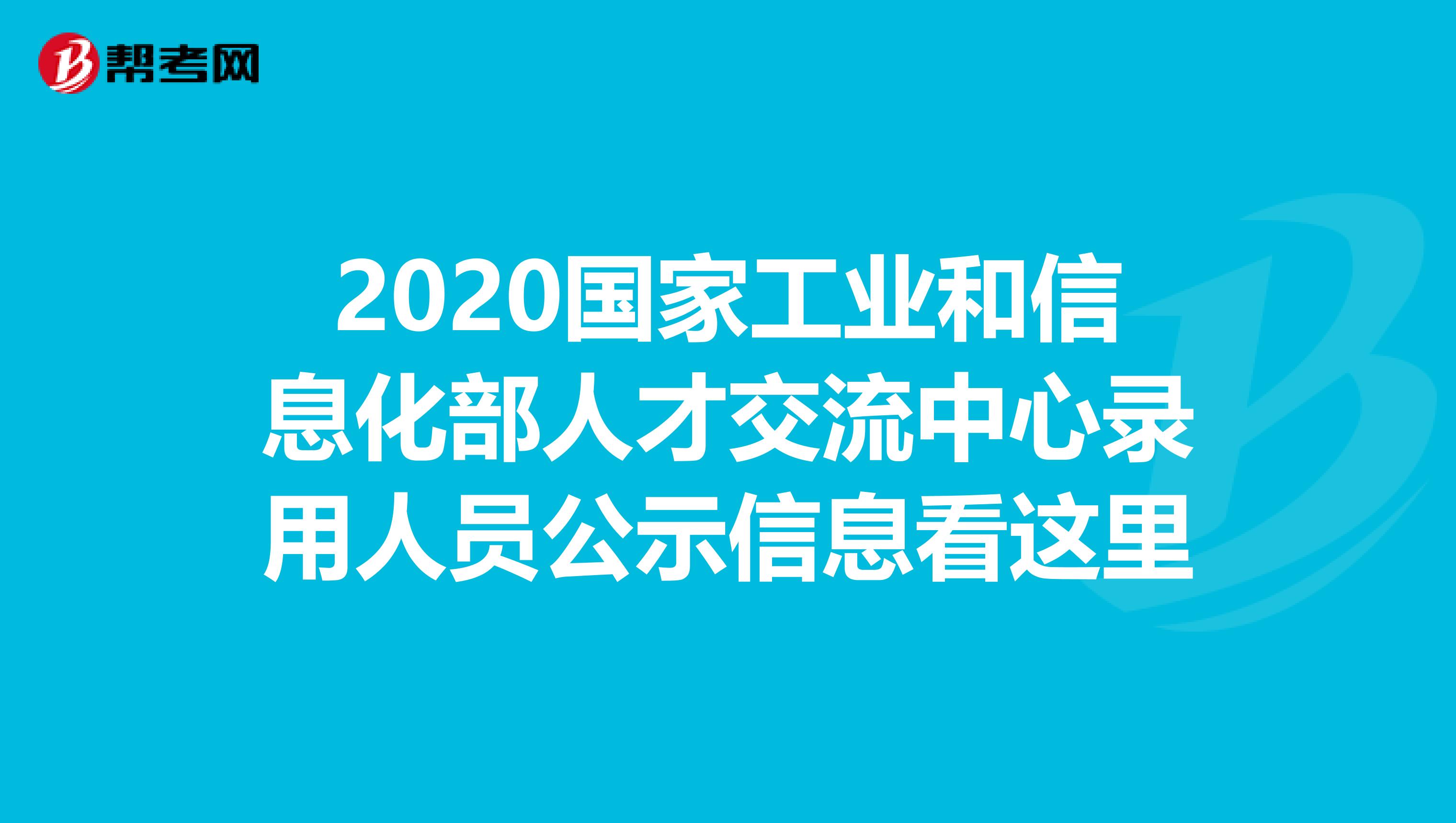 2020国家工业和信息化部人才交流中心录用人员公示信息看这里