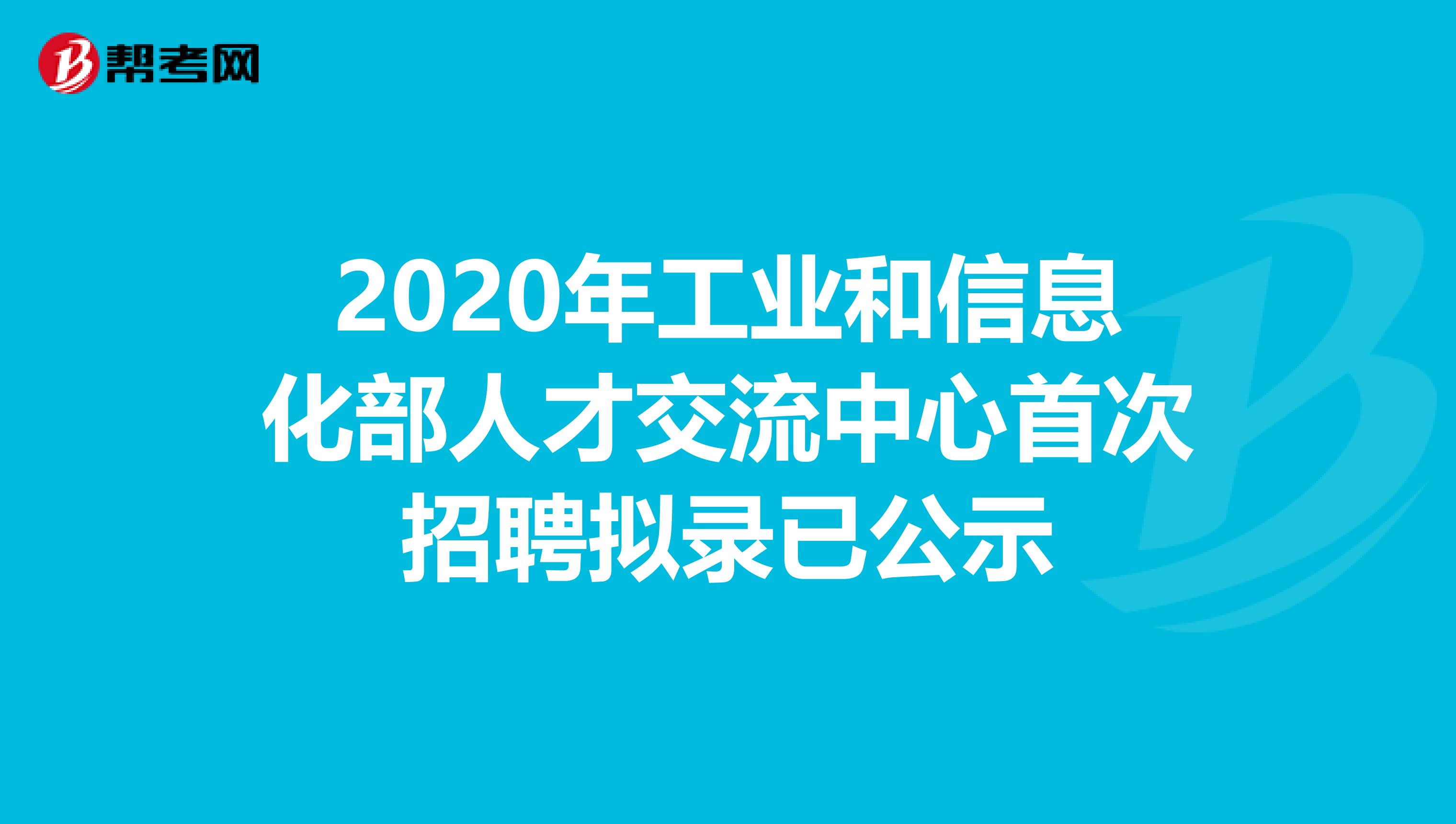 2020年工业和信息化部人才交流中心首次招聘拟录已公示