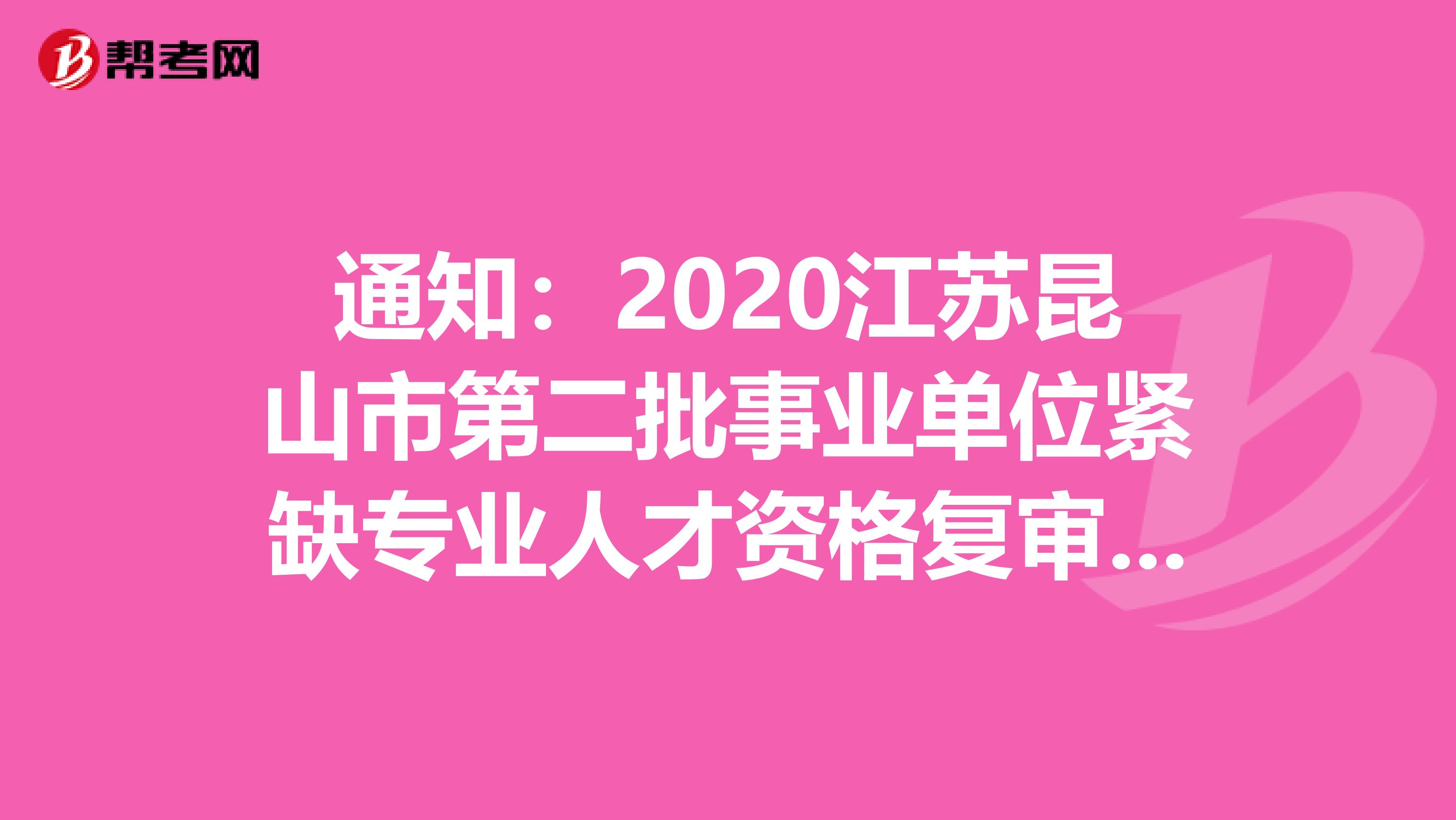 通知：2020江苏昆山市第二批事业单位紧缺专业人才资格复审及面试公告
