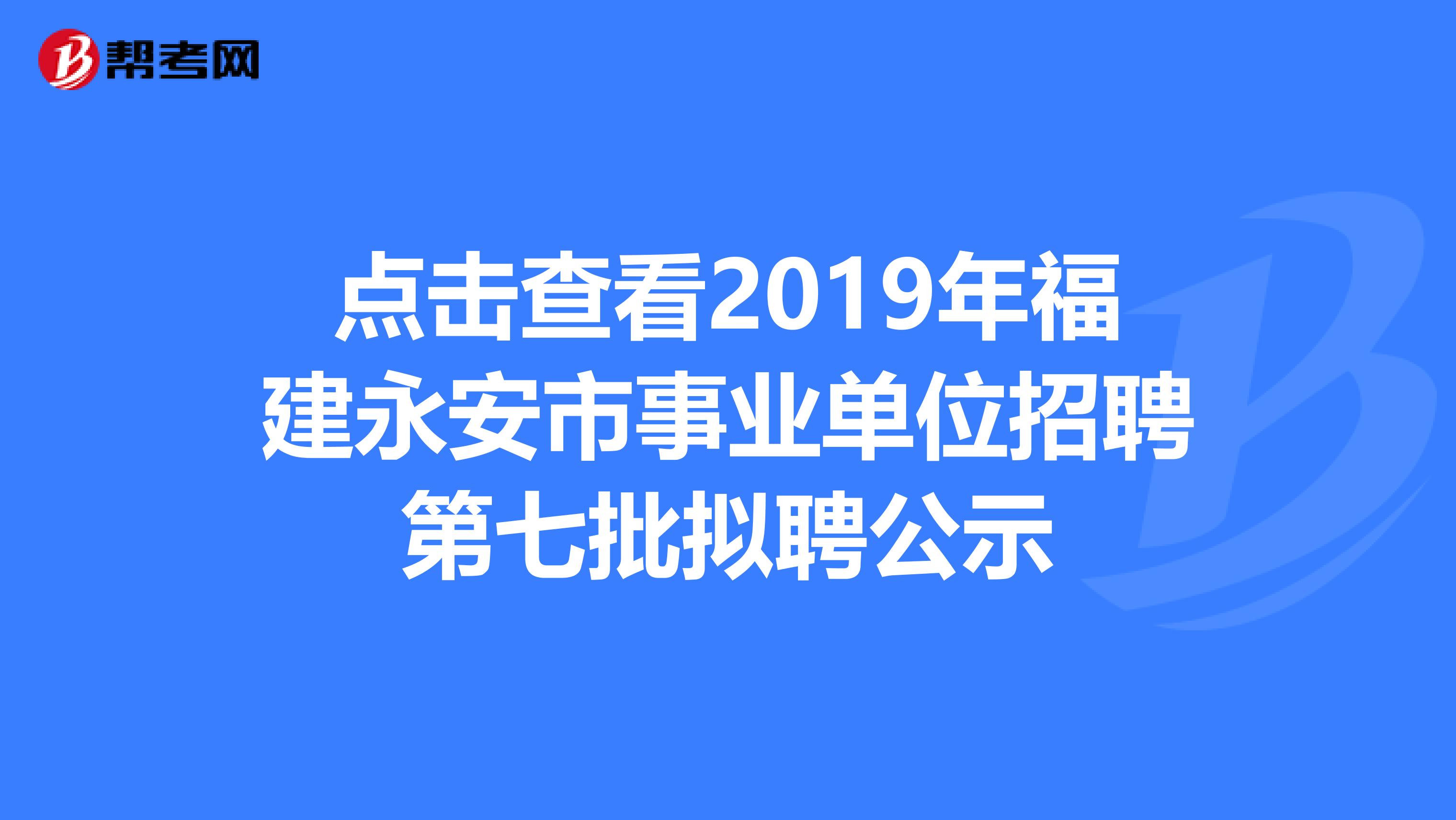 点击查看2019年福建永安市事业单位招聘第七批拟聘公示