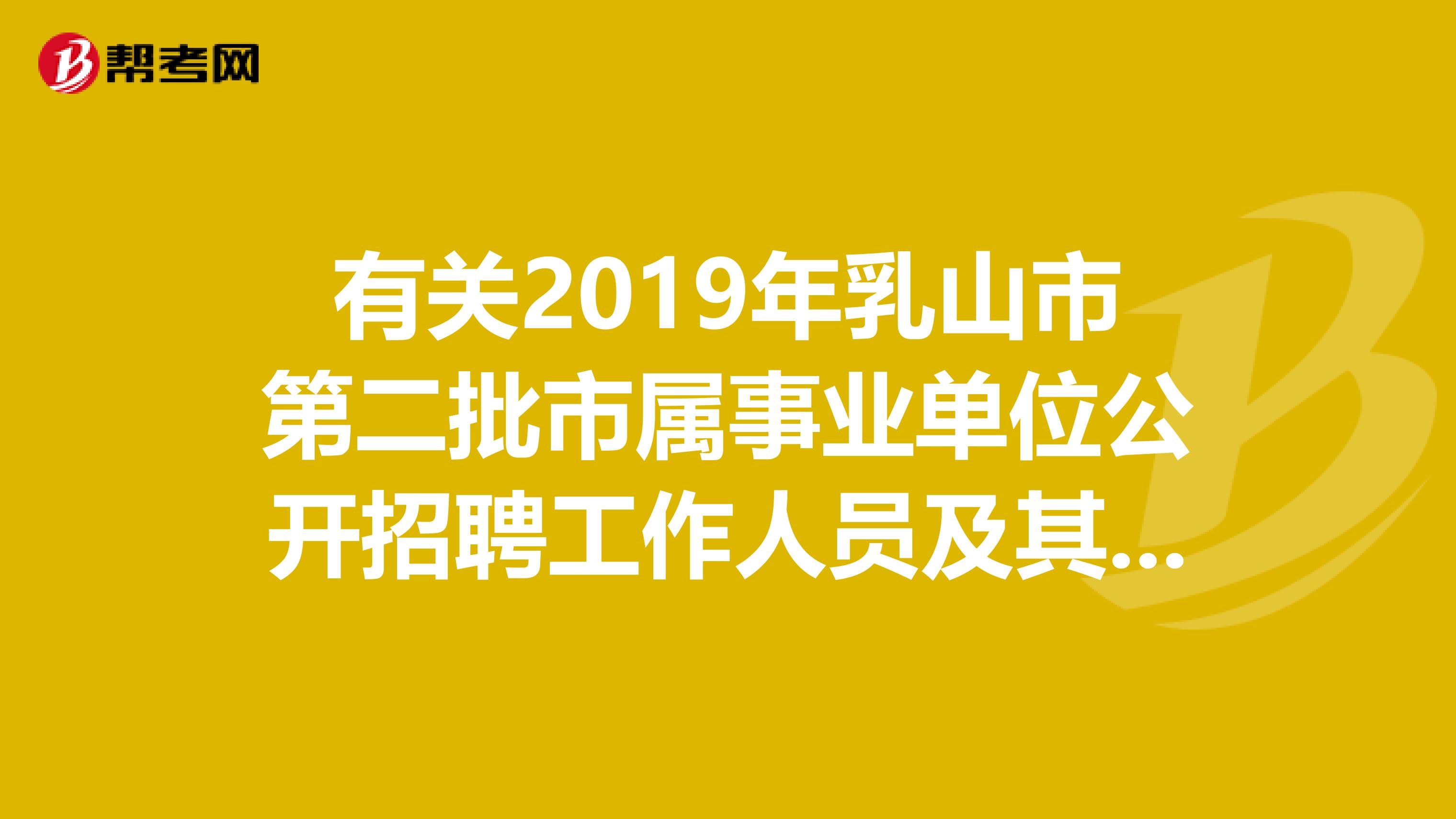 有关2019年乳山市第二批市属事业单位公开招聘工作人员及其他相关安排！