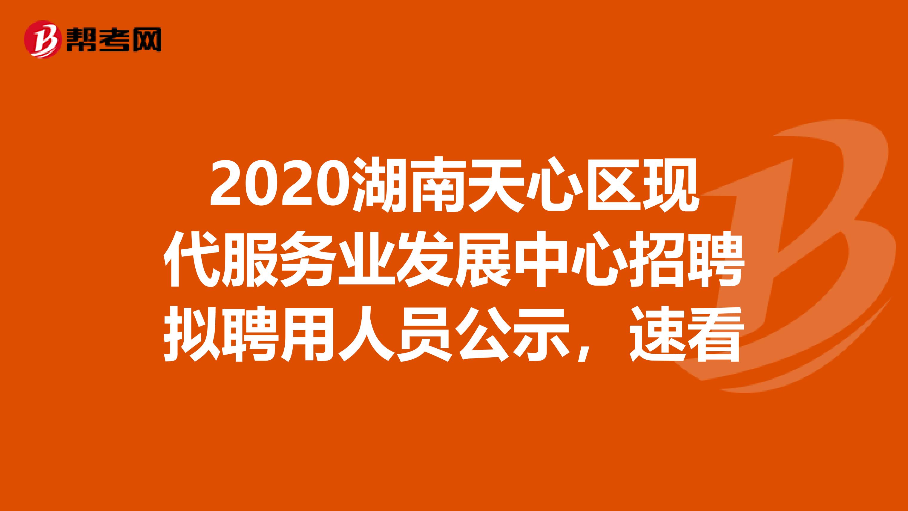 2020湖南天心区现代服务业发展中心招聘拟聘用人员公示，速看