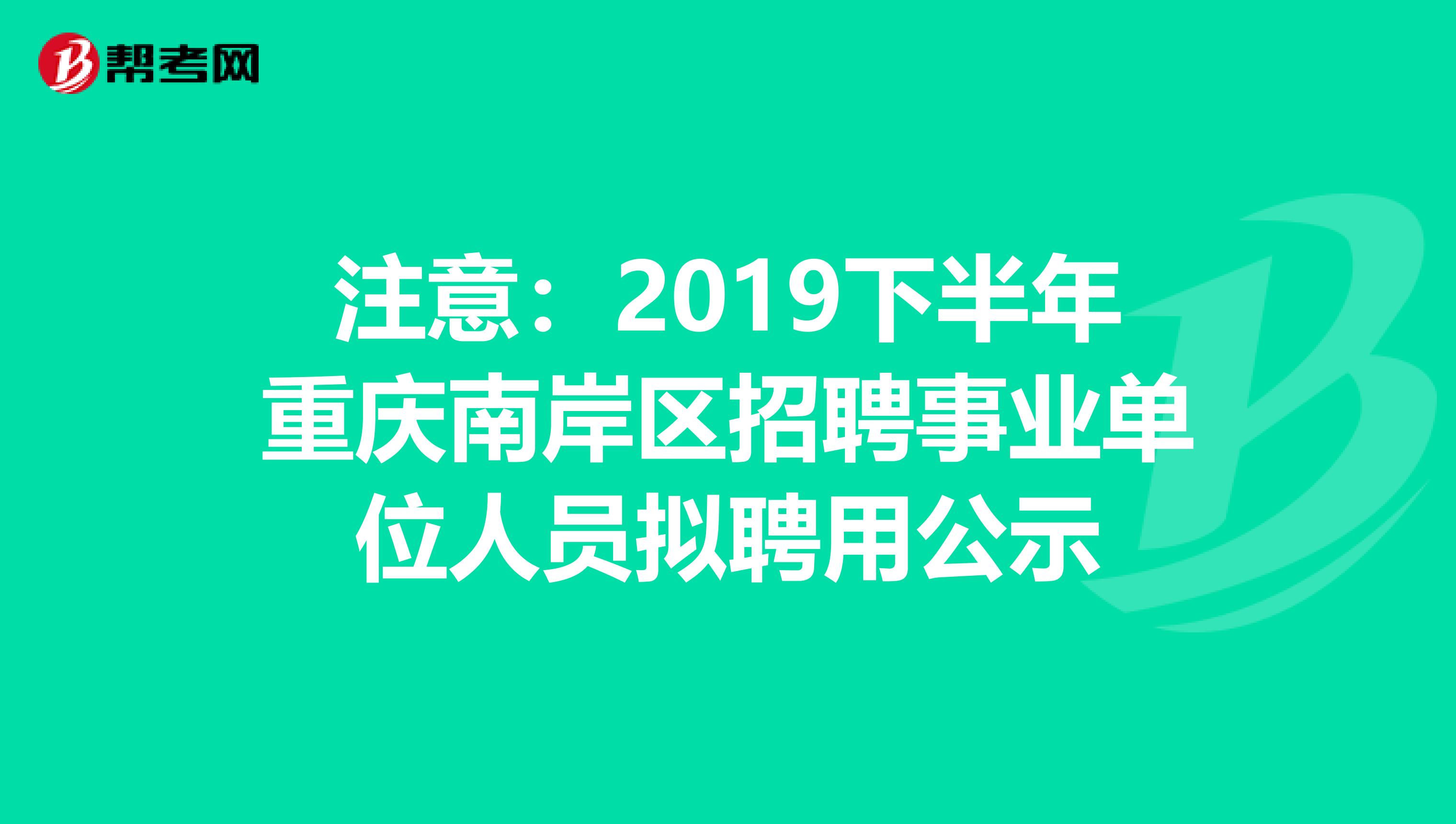 注意：2019下半年重庆南岸区招聘事业单位人员拟聘用公示