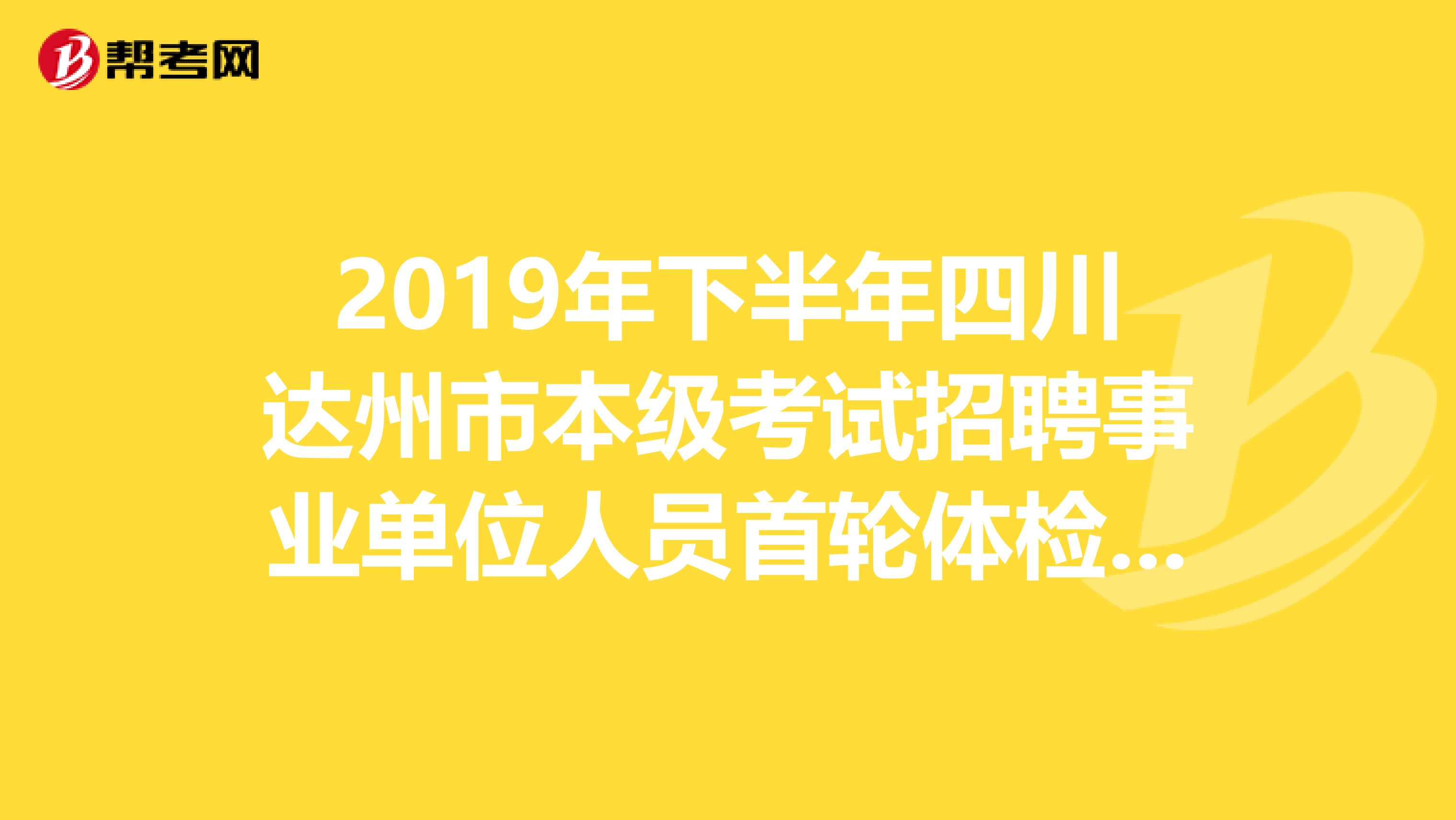 2019年下半年四川达州市本级考试招聘事业单位人员首轮体检补检复检结果出来了