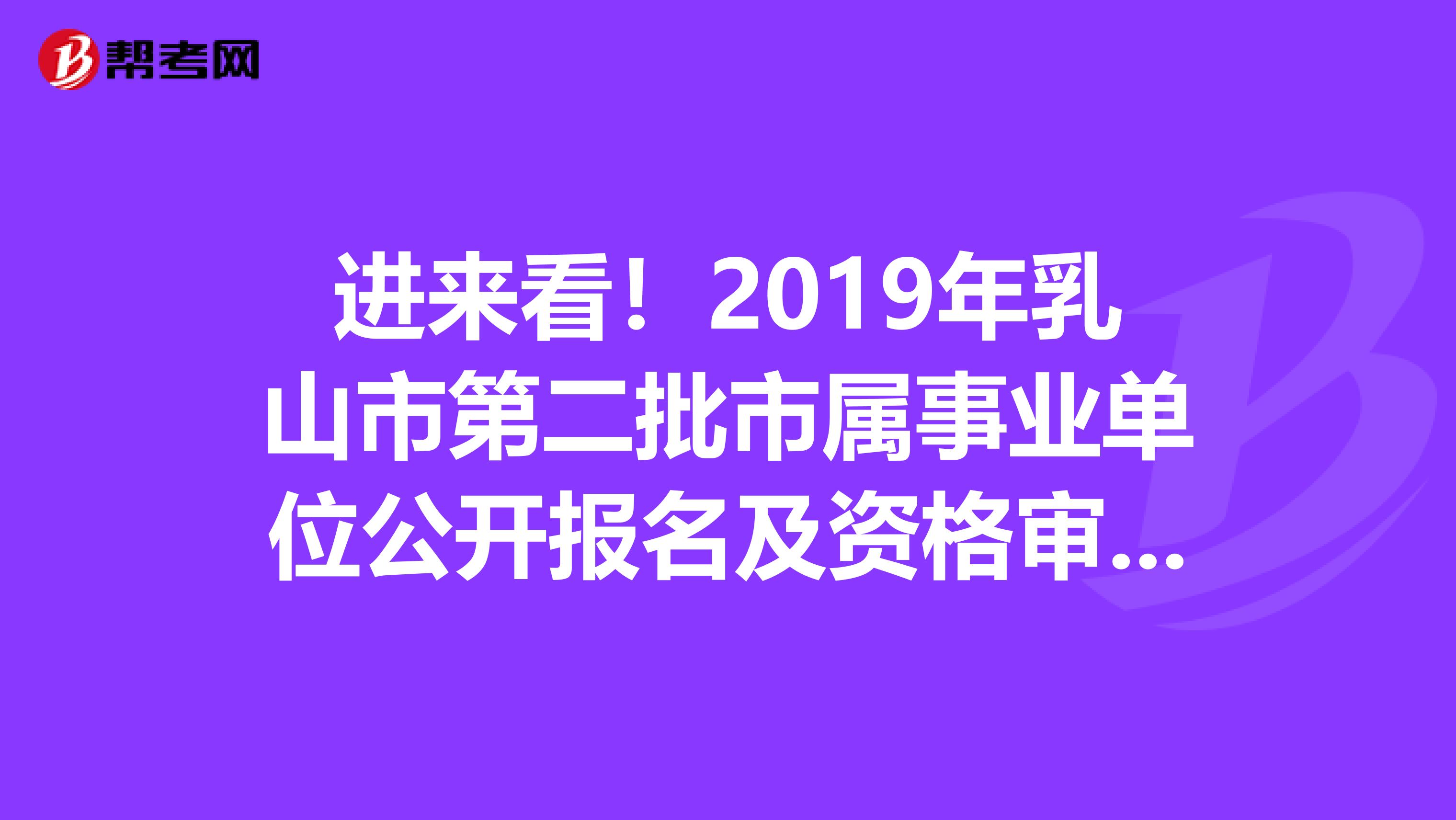 进来看！2019年乳山市第二批市属事业单位公开报名及资格审查！