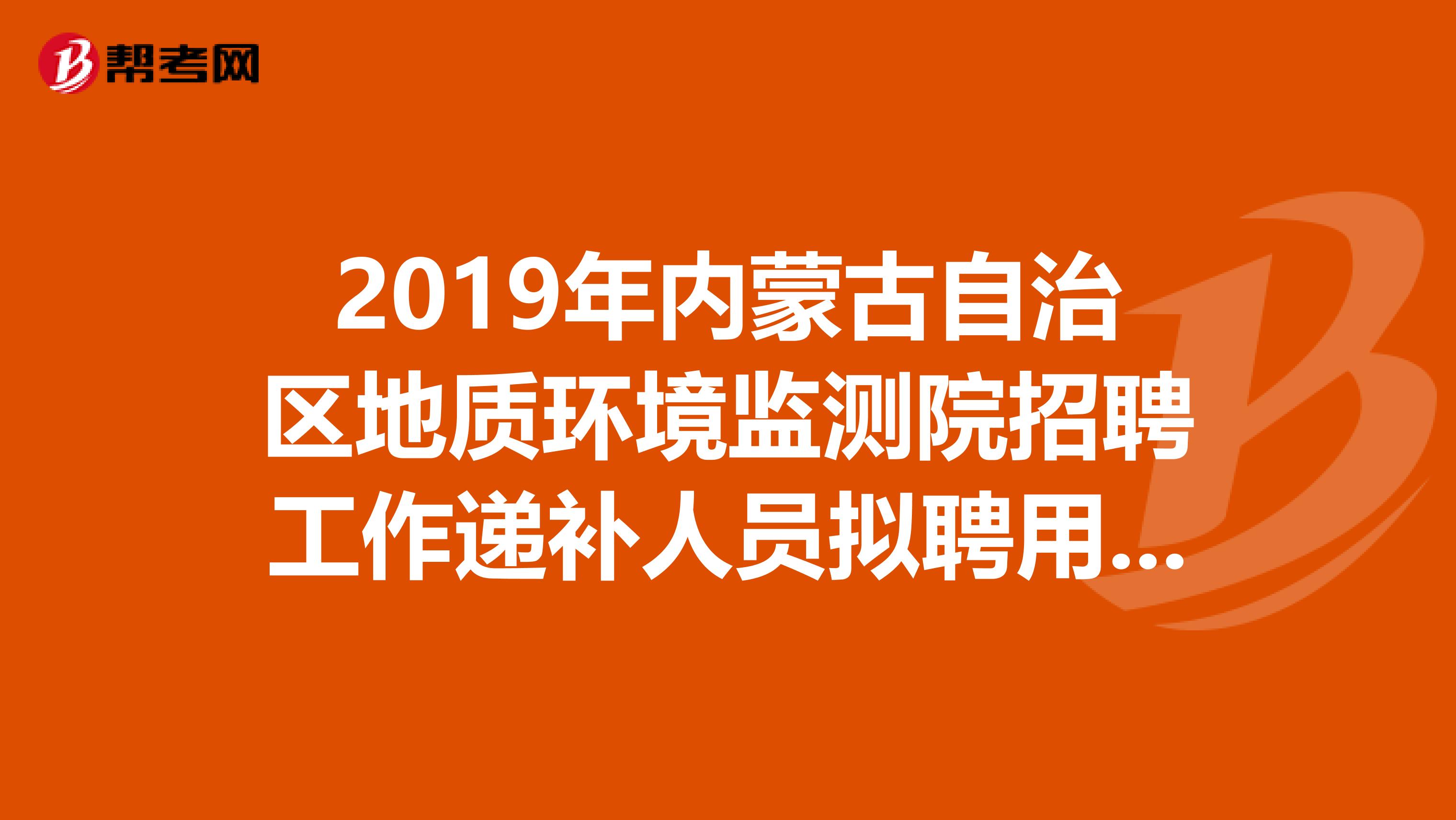 2019年内蒙古自治区地质环境监测院招聘工作递补人员拟聘用名单出来了
