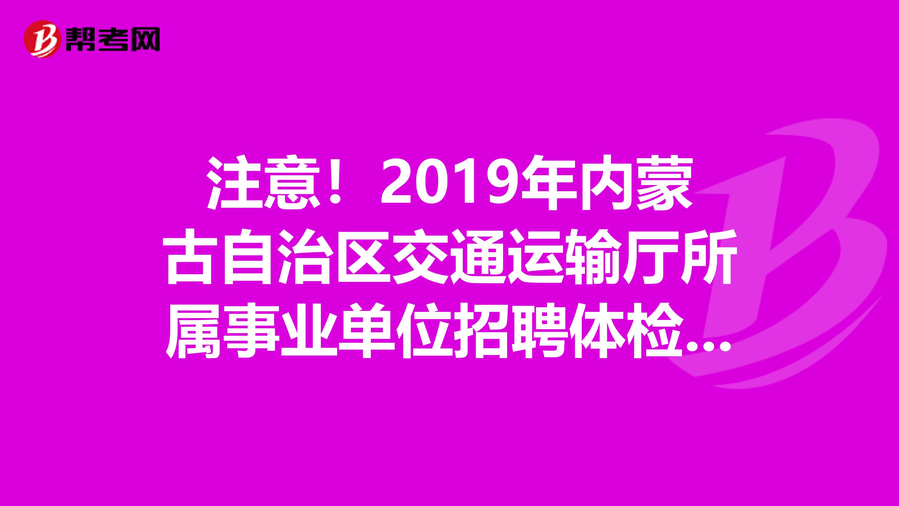 注意！2019年内蒙古自治区交通运输厅所属事业单位招聘体检环节递补名单已公布！