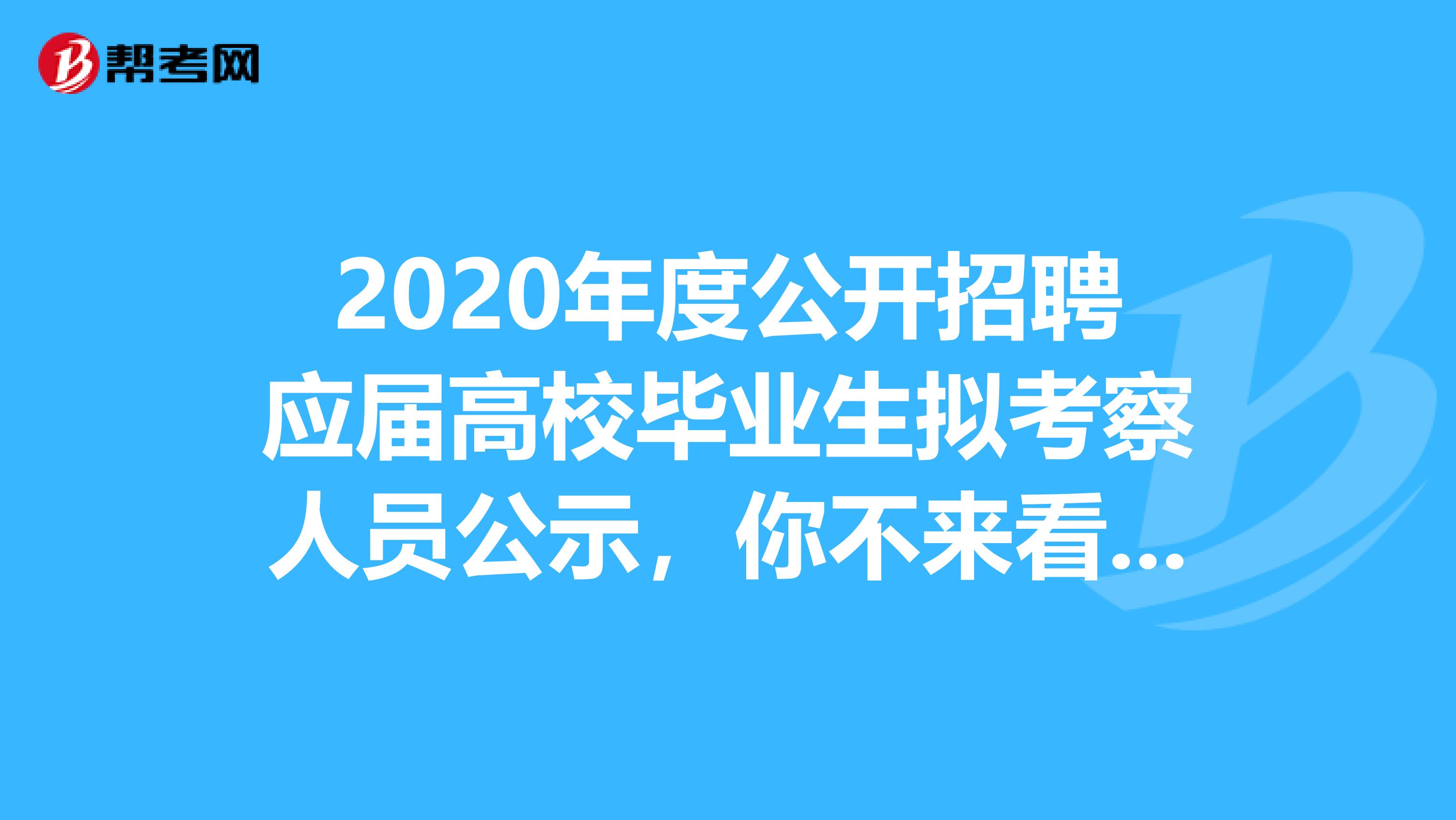 2020年度公开招聘应届高校毕业生拟考察人员公示，你不来看看吗？