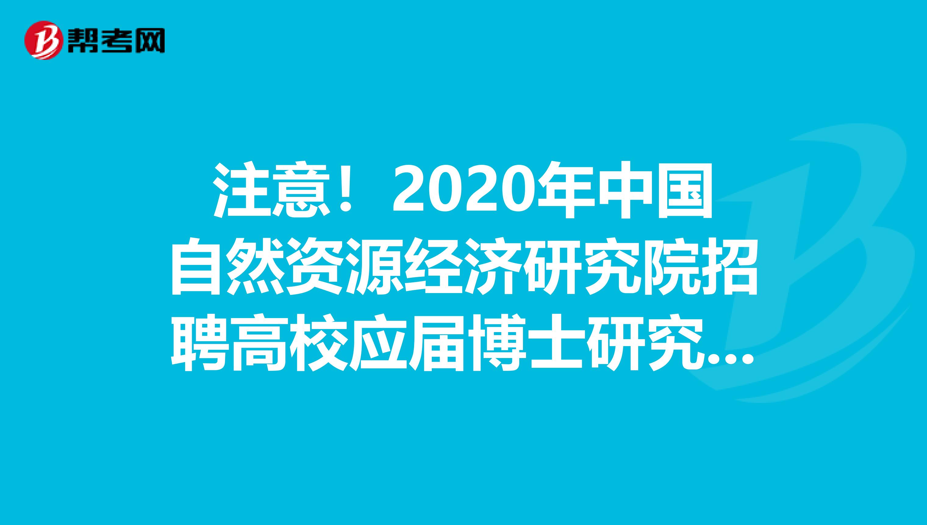 注意！2020年中国自然资源经济研究院招聘高校应届博士研究生资格审查已结束！